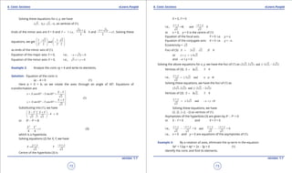 1. Quadratic Equations eLearn.Punjab 1. Quadratic Equations eLearn.Punjab
6. Conic Sections 6. Conic SectionseLearn.Punjab eLearn.Punjab
72
version: 1.1 version: 1.1
73
Solving these equations for x, y, we have
( 3 , 1),( 3, 1)- - , as vertices of (1).
Ends of the minor axis are X = 0 and
3
1 .i.e., 0
2
x y
Y
+
= ± =and
3
1
2
x y- +
= ± . Solving these
equations, we get
1 3 1 3
, and ,
2 2 2 2
   -
-   
   
as ends of the minor axis of (1).
Equation of the major axis: Y = 0, i.e., 3 0x y- + =
Equation of the minor axis: X = 0, i.e., 3 0x y+ =
Example 2: Analyze the conic xy = 4 and write its elements.
Solution: Equation of the conic is
xy - 4 = 0 (1)
Here a = 0 = b, so we rotate the axes through an angle of 450
. Equations of
transformation are
cos45 sin45
2
(2)
sin45 cos45
2
X Y
x X Y
X Y
y X Y
- 
= ° - °= 

+ = ° - °=

Substituting into (1), we have
4 0
2 2
X Y X Y- +  
- =  
  
or X2
- Y2
= 8
2 2
1
8 8
X Y
- = (3)
which is a hyperbola.
Solving equations (2) for X, Y, we have
,
2 2
x y x y
X Y
+ - +
==
Centre of the hyperbola (3) is
X = 0, Y = 0
i.e., 0, and 0
2 2
x y x y+ - +
==
or x = 0, y = 0 is the centre of (1)
Equation of the focal axis: Y = 0 i.e. y = x.
Equation of the conjugate axis: X = 0 i.e. y = -x.
Eccentricity = 2
Foci of (3): 2 2 . 2 0X Y= ± =
or 4 2x y+ =±
and -x + y = 0
Solving the above equations for x, y, we have the foci of (1) as (2 2, 2 2) and ( 2 2, 2 2)- -
Vertices of (3): 2 2, 0X Y=± =
i.e., 2 2 and 0
2
x y
x y
+
=± - + =
Solving these equations, we have the foci of (1) as
(2 2, 2 2) and ( 2 2, 2 2)- -
Vertices of (3): 2 2, 0X Y=± =
2 2 and 0
2
x y
x y
+
= ± - + =
Solving these equations, we have
(2, 2) , (-2, -2) as vertices of (1).
Asymptotes of the hyperbola (3) are given by X2
- Y2
= 0
or X - Y = 0 and X + Y = 0
i.e., = 0 and = 0
2 2 2 2
x y x y x y x y+ - + + - +
- -
i.e., x = 0 and y = 0 are equations of the asymptotes of (1).
Example 3: By a rotation of axes, eliminate the xy-term in the equation
9x2
+ 12xy + 4y2
+ 2x - 3y = 0 (1)
Identify the conic and ind its elements.
 