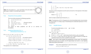 1. Quadratic Equations eLearn.Punjab 1. Quadratic Equations eLearn.Punjab
7. Vectors 7. VectorseLearn.Punjab eLearn.Punjab
30
version: 1.1 version: 1.1
31
Note: The cross product of , andi j k are written in the cyclic pattern. The
given igure is helpful in remembering this pattern.
7.4.2 Properties of Cross product
The cross product possesses the following properties:
(i) 0 if 0 or 0u v u v×= = =
(ii) u v v u× =- ×
(iii) ( ) (Distributive property)u v w u v u w× + = × + ×
(iv) ( ) ( ) ( ) , is scalaru kv ku v k u v k× = × = ×
(v) 0u u× =
The proofs of these properties are left as an exercise for
the students.
7.4.3 Analytical Expression of u x v
(Determinant formula for u x v)
Let 1 1 1 2 2 2and , thenu a i b j c k v a i b j c k= + + = + +
1 1 1 2 2 2( ) ( )u v a i b j c k a i b j c k× = + + × + +
1 2 1 2 1 2
1 2 1 2 1 2
1 2 1 2 1 2
( ) ( ) ( )
( ) ( ) ( )
( ) ( ) ( )
a a i i a b i j a c i k
b a j i bb j j b c j k
c a k i c b k j c c k k
= × + × + ×
+ × + × + ×
+ × + × + ×
(by distributive property)
0
i j k j i
i i j j k k
∴ × = =- ×
× = × = × =
1 2 1 2 1 2 1 2 1 2 1 2a b k a c j b a k b c i c a j c b i= - - + + -
1 2 1 2 1 2 1 2 1 2 1 2( ) ( ) ( ) (i)u v b c c b i a c c a j a b b a k⇒ ×= - - - + -
The expansion of 3 x 3 determinant
1 1 1 1 2 1 2 1 2 1 2 1 2 1 2
2 2 2
( ) ( ) ( )
i j k
a b c b c c b i a c c a j a b b a k
a b c
= - - - + -
The terms on R.H.S of equation (i) are the same as the terms in the expansion of the above
determinant
Hence 1 1 1
2 2 2
(ii)
i j k
u v a b c
a b c
× =
which is known as determinant formula for u x v.
Note: The expression on R.H.S. of equation (ii) is not an actual determinant, since its entries
are not all scalars. It is simply a way of remembering the complicated expression on R.H.S.
of equation (i).
7.4.4 Parallel Vectors
If u and v are parallel vectors, ( 0 sin0 0)q =⇒ =
, then
ˆsin nu v u v q× =
0 or 0u v v u×= ×=
And if 0 . thenu v× =
either sin 0 or 0 or 0u vq= = =
(i) If sin 0 0 or 180 ,q q= ⇒ =  
which shows that the vectors u and v are parallel.
(ii) If u = 0 or v = 0, then since the zero vector has no speciic direction, we adopt the
convention that the zero vector is parallel to every vector.
Note: Zero vector is both parallel and perpendicular to every vector. This apparent
contradiction will cause no trouble, since the angle between two vectors is never applied
when one of them is zero vector.
Example 1: Find a vector perpendicular to each of the vectors
2 and 4 2a i j k b i j k= + + = + -
 