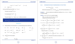 1. Quadratic Equations eLearn.Punjab 1. Quadratic Equations eLearn.Punjab
2. Diferentiation 2. DiferentiationeLearn.Punjab eLearn.Punjab
14
version: 1.1 version: 1.1
15
( ) ( ) ( )
[ ]11 2 1
.
mm m n
m x x m x nx m n
- -- - -
= - = - = - =
or ( ) 1n nd
x nx
dx
-
=
So far we have proved that [ ] 1n nd
x nx
dx
-
= , if n Z∈
The above rule holds if n Q Z∈ -
For example
2 2
1
3 3
1
3
2 2
3
3
d
x x
dx
x
- 
= = 
 
The proof of 1n nd
x nx
dx
-
  =  when n Q Z∈ - is left as an exercise.
Note that 1n nd
x nx
dx
-
  =  is called power rule.
Exercise 2.1
1. Find by deinition, the derivatives w.r.t ‘x’ of the following functions deined as:
(i) 2
2 1x + (ii) 2 x- (iii)
1
x
(iv) 3
1
x
(v)
1
x a-
(vi) ( )3x x - (vii) 4
2
x
(viii) ( )
1
34x + (ix)
3
2
x (x)
5
2
x
(xi) ,m
x m N∈ (xii)
1
,m
x m N∈
(xiii)
40
x (xiv)
100
x-
2. Find
dy
dx
from irst principle if
(i) 2x + (ii)
1
x a+
2.2.2 DIFFERENTIATION OF EXPRESSIONS OF THE TYPES:
( )
( )
1
and , 1,2,3...
n
n
ax b n
ax b
+ =
+
We ind the derivatives of ( )
n
ax b+ and
( )
1
n
ax b+
from the irst principle when n N∈
Example 1: Find from deinition the diferential coeicient of ( )
n
ax b+ w.r.t. ‘ x ‘ when n
is a positive integer.
Solution: Let y = (ax + b)n
, (n is a positive integer)
Then ( ) ( )
n n
y y a x x b ax b a xd d d+ = + + = + +      
Using the binomial theorem we have
( ) ( ) ( ) ( ) ( ) ( )
1 2 2
...
1 2
n n n nn n
y y ax b ax b a x ax b a x a xd d d d
- -   
+ =+ + + + + + +   
   
( ) ( ) ( ) ( ) ( ) ( )
1 2 22
. ...
1 2
n n nnn n
y y y y ax b a x ax b a x a xd d d d d
- -   
= + - = + + + + +   
   
( ) ( ) ( )
1 2 12
. . ...
1 2
n n nnn n
x ax b a ax b a x a xd d d
- - -    
= + + + + +    
    
So ( ) ( ) ( )
1 2 12
. ...
1 2
n n nnn ny
ax b a ax b a x a x
x
d
d d
d
- - -   
= + + + + +   
   
Taking limit when 0xd → , we have
( ) ( ) ( )
1 2 12
0 0
lim lim . . ...
1 2
n n nn
x x
n ny
ax b a ax b a x a x
xd d
d
d d
d
- - -
→ →
    
= + + + + +    
    
Or ( )
1
.
1
nndy
ax b a
dx
- 
= + 
 
[All other terms tends to zero when 0xd → ]
Thus ( ) ( )
1
.
n nd
ax b n ax b a
dx
-
+ = +
 