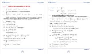 1. Quadratic Equations eLearn.Punjab 1. Quadratic Equations eLearn.Punjab
2. Diferentiation 2. DiferentiationeLearn.Punjab eLearn.Punjab
18
version: 1.1 version: 1.1
19
2.3 THEOREMS ON DIFFERENTIATION
We have, so far proved the following two formulas:
1. ( ) 0
dy
c
dx
= i.e.. the derivative of a constant function is zero.
2. ( ) 1n nd
x nx
dx
-
= power formula (or rule) when n is any rational
number.
Now we will prove other important formulas (or rules) which are used to determine
derivatives of diferent functions eiciently. Henceforth, in all subsequent discussion, f, g, h
etc. all denote functions diferentiable at x, unless stated otherwise.
3. Derivative of ( )y cf x=
Proof: Let ( )y cf x= . Then
(i) ( )y y cf x xd d+ = + and
(ii) ( ) ( )y y y cf x x cf xd d+ - = + -
or ( ) ( )| |y c f x x f xd d= + - (factoring out c)
(iii)
( ) ( )f x x f xy
c
x x
dd
d d
+ - 
=  
 
Taking limit when 0xd →
(iv)
( ) ( ) ( ) ( )
0 0 0
lim lim . .lim
x x x
f x x f x f x x f xy
c c
x x xd d d
d dd
d d d→ → →
+ - + - 
 
 
A constant factor can be taken out from a limit sign.
Thus ( )'
dy
c f x
dx
= ,that is, ( ) ( )
'
c f x cf ' x=  
or ( )'
dy
cf x
dx
= = ( ) ( )
'
c f x cf ' x=  
Example 1: Calculate
4
3
3
d
x
dx
 
 
 
Solution:
4 4
3 3
3 3
d d
x x
dx dx
   
=   
   
(Using Formula 3)
4 1
1
3 3
4
3x 4
3
x x
-
= = (Using power rule)
4. Derivative of a sum or a Diference of Functions:
If f and g are diferentiable at x , then f + g, f - g are also diferentiable at x
and ( ) ( ) ( ) ( )
'
' 'f x g x f x g x+ = +   , that is, ( ) ( ) ( ) ( )
d d d
f x g x f x g x
dx dx dx
+ = +           Also
( ) ( ) ( ) ( )
'
' 'f x g x f x g x- = -   . that is, ( ) ( ) ( ) ( )
d d d
f x g x f x g x
dx dx dx
- = -          
Proof: Let ( ) ( ) ( )x f x g xf= + . Then
(i) ( ) ( ) ( )x x f x x g x xf d d d+ = + + + and
(ii) ( ) ( ) ( ) ( ) ( ) ( )x x x f x x g x x f x g xf d f d d+ - = + + + - +  
( ) ( ) ( ) ( )f x x f x g x x g xd d= + - + + -       (rearranging the terms)
(iii)
( ) ( ) ( ) ( ) ( ) ( )x x x f x x f x g x x g x
x x x
f d f d d
d d d
+ - + - + -
= +
Taking the limit when 0xd →
(iv)
( ) ( ) ( ) ( ) ( ) ( )
0 0
lim lim
x x
x x x f x x f x g x x g x
x x xd d
f d f d d
d d d→ →
+ - + - + - 
= +  
 
( ) ( ) ( ) ( )
0 0
lim lim
x x
f x x f x g x x g x
x xd d
d d
d d→ →
+ - + -
= +
(The limit of a sum is the sum of the limits)
( ) ( )' ' 'x f x g xf= + , that is ( ) ( )
'
f x g x+   = ( ) ( )' 'f x g x+
or ( ) ( ) ( ) ( )
d d d
f x g x f x g x
dx dx dx
+ = +          
The proof for the second part is similar.
 