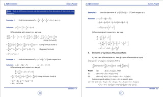 1. Quadratic Equations eLearn.Punjab 1. Quadratic Equations eLearn.Punjab
2. Diferentiation 2. DiferentiationeLearn.Punjab eLearn.Punjab
20
version: 1.1 version: 1.1
21
Note: Sum or diference formula can be extended to ind derivative of more than two
functions.
Example 1: Find the derivative of 4 3 23 2 1
2 5
4 3 2
y x x x x= + + + + w.r.t. x .
Solution: 4 3 23 2 1
2 5
4 3 2
y x x x x= + + + +
Diferentiating with respect to x, we have
( ) ( )4 3 2 4 3 23 2 1 3 2 1
2 5 2 5
4 3 2 4 3 2
dy d d d d d
x x x x x x x x
dx dx dx dx dx dx
       
+ + + += + + + +              
(Using formula 4)
= ( ) ( ) ( ) ( )4 3 23 2 1
2 0
4 3 2
d d d d
x x x x
dx dx dx dx
+ + + + (Using formula 3 and 1)
( ) ( ) ( ) ( )4 1 3 1 2 1 1 13 2 1
4 3 2 2 1.
4 3 2
x x x x- - - -
= + + + (By power formula)
3 2
3 2 2x x x= + + +
Example 2: Find the derivative of ( )( )2 3
5 7y x x= + + with respect to x.
Solution: ( )( )2 3
5 7y x x= + + 5 3 2
5 7 35x x x= + + +
Diferentiating with respect to x, we get
5 3 2
5 7 35
dy d
x x x
dx dx
 = + + + 
( ) ( ) [ ]5 3 2
5 7 35
d d d d
x x x
dx dx dx dx
 = + + +  (Using formulas 3 and 4)
= 5x 5-1
+ 5 x 3x 3-1
+ 7 x 2x 2-1
+ 0
= 5x4
+ 15x2
+ 14x
Example 3: Find the derivative of ( )( )2 2y x x x= + - with respect to x.
Solution: ( )( )2 2y x x x= + -
= ( ) ( ) ( )( )2 1 . 1 2 1 1x x x x x x+ -= + -
= ( )
3 1
2 2
2 1 2x x x x
 
+ = - 
 
Diferentiating with respect to x , we have
3 1
2 2
2
dy d
x x
dx dx
  
= -  
  
3 1 3 1
1 1
2 2 2 2
3 1
2 2
2 2
d d
x x x x
dx dx
- -      
= - = -      
      
1 1
2 2
1 3 1
3 3
x
x x x
x x
-
-
= - = - =
5. Derivative of a product. (The product Rule)
If f and g are diferentiable at x, then fg is also diferentiable at x and
( ) ( ) ( ) ( ) ( ) ( )
'
' 'f x g x f x g x f x g x= +   , that is,
( ) ( ) ( ) ( ) ( ) ( )
d d d
f x g x f x g x f x g x
dx dx dx
   
= +                
Proof: Let ( ) ( ) ( )x f x g xf = . Then
(i) ( ) ( ) ( )x x f x x g x xf d d d+ = + +
(ii) ( ) ( ) ( ) ( ) ( ) ( )x x x f x x g x x f x g xf d f d d+ - = + + -
Subtracting and adding ( ) ( )f x g x xd+ in step (ii), gives
( ) ( ) ( ) ( ) ( ) ( ) ( ) ( ) ( ) ( )x x x f x x g x x f x g x x f x g x x f x g xf d f d d d d+ - = + + - + + + -
= ( ) ( ) ( ) ( ) ( ) ( )f x x f x g x x f x g x x g xd d d+ - + + + -      
 