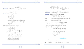 1. Quadratic Equations eLearn.Punjab 1. Quadratic Equations eLearn.Punjab
2. Diferentiation 2. DiferentiationeLearn.Punjab eLearn.Punjab
26
version: 1.1 version: 1.1
27
Example 3: Diferentiate
( )
3
2
3 1
2 2
1 1x x
x x
 
+ - 
 
-
with respect to x.
Solution: Let
( )
3
2
3 1
2 2
1 1x x
y
x x
 
+ - 
 =
-
=
( )
( )
3
2
1 1
1
x x
x x
 
+ - 
 
-
( )( )( )
( )
( )( )
( )
1 1 1 1 1
1 1
x x x x x x x
x x x x
+ - + + - + +
- -
=
1x x
x
+ +
Diferentiating with respect to x , we have
1dy d x x
dx dx x
 + +
=  
 
=
( ) ( ) ( )
( )
2
1 1
d d
x x x x x x
dx dx
x
+ + - + +
( )
1 1
2 2
1 1
1 0 1 .
2 2
x x x x x
x
- -   
+ + - + +   
   =
( )1 1
1 1
2 2
x x x
x x
x
 
+ - + + 
 =
3
2
2 1 1
2 2 2 1 1
.2
2
x x x
x
x x x x x x x
x x x
x
 + + +
- 
+ - - - - ===
Example 4: Diferentiate
3 2
2
2 3 5
1
x x
x
- +
+
with respect to x .
Solution: Let ( )
3 2
2
2 3 5
1
x x
x
x
f
- +
=
+
. Then we take
( ) 3 2
2 3 5f x x x= - + and ( ) 2
1g x x= +
Now ( ) ( ) ( )3 2 2 2
2 3 5 2 3 3 2 0 6 6
d
f ' x x x x x x x
dx
 = - + = - + = - 
and ( ) 2
1 2 0 = 2
d
g' x x x x
dx
 = + = + 
Using the quotient formula: ( )
( ) ( ) ( ) ( )
( )
2
' '
'
f x g x f x g x
x
g x
f
-
=
  
,we obtain
( )( ) ( )( )
( )
2 2 3 23 2
22 2
6 6 1 2 3 5 22 3 5
1 1
x x x x x xd x x
dx x x
- + - + + - +
= +  +
( )
( )
4 3 2 4 3
22
6 6 6 6 4 6 10
1
x x x x x x x
x
- + - - - +
=
+
( )
4 3 2 4 3
22
6 6 6 6 4 6 10
1
x x x x x x x
x
- + - - + -
=
+
( )
4 2
22
2 6 16
1
x x x
x
+ -
=
+
EXERCISE 2.3
Diferentiate w.r.t. x
1. 4 3 2
2x x x+ + 2. 3 3/2
2 3- -
+ +x x 3.
a x
a x
+
-
 