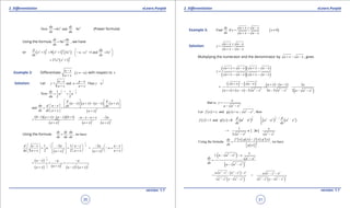 1. Quadratic Equations eLearn.Punjab 1. Quadratic Equations eLearn.Punjab
2. Diferentiation 2. DiferentiationeLearn.Punjab eLearn.Punjab
30
version: 1.1 version: 1.1
31
2 8
Now 3 and 9
du dy
x u
dx du
== (Power formula)
Using the formula 8
9
dy du
u
dx dx
= , we have
or ( ) ( ) ( )
9 83 3 2 3 2
1 9 1 3 1 and 3
d du
x x x u x x
dx dx
 
+ = + = + = 
 

( )
82 3
27 1x x= +
Example 2: Diferentiate ( )
a x
, x a
a x
-
≠ -
+
with respect to x
Solution: Let
1
2
= and Then
a x a x
y u . y u
a x a x
- -
==
+ +
1 1
1
2 2
1 1
Now
2 2
dy
u u
du
- -
= =
( ) ( ) ( ) ( )
( )
2
and
d d
a x a x a x a x
du d a x dx dx
dx dx a x a x
   
- + - - +   -     = = +  +
( )( ) ( )( )
( ) ( ) ( )
2 2 2
0 1 0 1 2a x a x a x a x a
a x a x a x
- + - - + - - - + -
= ==
+ + +
Using the formula . , we have
dy dy du
dx du dx
=
( ) ( )
1
1
2
2
2 2
1 2 1 2
2 2
d a x a a x a a x
u u
dx a x a x a xa x a x
-
-   - - - - -   
= = × =      
+ + +   + +    

( )
( ) ( ) ( ) ( )
1
2
1 2 1 3
2 2 2
a x a a
a xa x a x a x
-
-
- - -
= × =
++ - +
Example 3: Find if
dy a x a x
y
dx a x a x
+ + -
=
+ - -
( )0x ≠
Solution:
a x a x
y
a x a x
+ + -
=
+ - -
Multiplying the numerator and the denominator by a x a x+ - - , gives
( )( )
( )( )
a x a x a x a x
y
a x a x a x a x
+ + - + - -
=
+ - - + - -
=
( ) ( )
( ) ( )
( ) ( )
( )
2 2
2 2 2 2 2 2
2
2 2 2 2
a x a x a x a x x
a x a x a x a a x a a x
+ - - + - -
==
+ + - - - - - - -
2 2
that is,
x
y
a a x
=
- -
( ) ( ) 2 2
Let and g , thenf x x x a a x= =- -
( ) ( ) ( ) ( ) ( )
1 1
12 2 2 2 2 22 2
1
' 1 and ' 0
2
d d
f x g x a x a x a x
dx dx
-
= =- - =- - -
( )2 2 2 2
1
x 2
2
x
x
a x a x
=- - =
- -
( ) ( ) ( ) ( )
( )
2
' '
Using the formula , we have
f x g x f x g xdy
dx g x
-
=
  
( )
( )
2 2
2 2
2
2 2
1. .
x
a a x x
dy a x
dx a a x
- - -
-=
- -
( )
( ) ( )
2 2 2 2 2 2 2 2
2 2
2 2 2 2 2 2 2 2
=
a a x a x x a a x a
a x a a x a x a a x
- - - - - -
=
- - - - - -
 