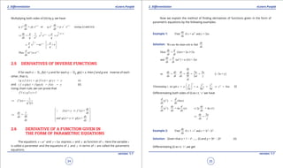 1. Quadratic Equations eLearn.Punjab 1. Quadratic Equations eLearn.Punjab
2. Diferentiation 2. DiferentiationeLearn.Punjab eLearn.Punjab
34
version: 1.1 version: 1.1
35
Multiplying both sides of (iii) by y, we have
1 1
= or q. = . (using (i) and (ii))q p p pdy dy
q.y py x x p x x
dx dx
- -
+p-1-p
11
= . . =
p p
pq q
p
dy p p
x x x
dx q x q
-
⇒ ×
=
-1
1
x = nx
p
nqp p
n
q q
-  
= 
 

1
( ) n .n nd
Thus x x
dx
-
2.5 DERIVATIVES OF INVERSE FUNCTIONS
If for each x d Df
, f(x) = y and for each y d Dg
, g(x) = x, then f and g are inverse of each
other, that is,
(i)( g o f )( x ) g( f ( x )) g( y ) x= = =
and )( ) ( ( )) ( )( f o g y f g y f x y= = = (ii)
Using chain rule, we can prove that
1f '( x ). g'( y ) =
1
( ) =
( )
f ' x
g' y
⇒
( ) = ( ) =
1
=
( ) = g'( ) =
dy
f x y f ' x
dy dx
dx dxdx
and g y x y
dy dy
 
⇒ 
 ⇒
 ⇒ 
 

2.6 DERIVATIVE OF A FUNCTION GIVEN IN
THE FORM OF PARAMETRIC EQUATIONS
The equations 2
x at= and 2y at= express x and y as function of t . Here the variable t
is called a parameter and the equations of x and y in terms of t are called the parametric
equations.
Now we explain the method of inding derivatives of functions given in the form of
parametric equations by the following examples.
Example 1: 2
Find if = and = 2 .
dy
x at y at
dx
Solution: We use the chain rule to find
dy
dx
Here = (2 ) = 2 .1=2
dy d
at a a
dt dt
2
and = ( ) = (2 ) = 2
dx d
at a t at
dt dt
( )
2 2
so = . = = = 2a = y
2
dy
dy dy dt a adt
dxdx dt dx at y
dt

2 2 2
2
2
Eliminating we get 4
2 4 4
y y y
t, x a a. y ax
a a a
 
= = = ⇒ = 
 
(i)
Diferentiating both sides of (i) w.r.t. ‘ x ’ we have
2
( ) (4 )
d d
y ax
dx dx
=
2
( ) . = 4 ( ) 2 = 4 (1)
d dy d dy
y a x y a
dx dx dx dx
⇒
2
=
dy a
dx y
⇒
Example 2: 2 2 3
Find if 1 - and = 3 - 2 .
dy
x t y t t
dx
Solution: Given that x = 1 - t2
...... (i) and y = 3t2
- 2t2
(ii)
Diferentiating (i) w.r.t. ‘t ’ ,we get
 