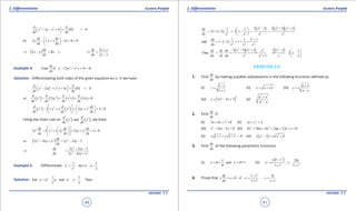 1. Quadratic Equations eLearn.Punjab 1. Quadratic Equations eLearn.Punjab
2. Diferentiation 2. DiferentiationeLearn.Punjab eLearn.Punjab
40
version: 1.1 version: 1.1
41
( )2 2
4 0 0
d d
y xy x
dx dx
 - - += = 
or 2 1 2 0 0
dy dy
y .y x x
dx dx
 
- + - + = 
 
( )2 2
dy
y x x y
dx
⇒ - =+
2
2
dy x y
dx y x
+
⇒ =
-
Example 4: 3 2 2
Find if 2 3 0
dy
y xy x y x .
dx
- - + =
Solution: Diferentiating both sides of the given equation w.r.t. ‘x’ we have
( )3 2 2
2 3 0 0
d d
y xy x y x
dx dx
 - + + = = 
( ) ( ) ( ) ( )3 2 2
or 2 3 0
d d d d
y xy x y x
dx dx dx dx
- + + =
( ) ( )3 2 2 2
2 1 2 3 0
d d dy
y .y x y xy x
dx dx dx
   
- + + + + =     
Using the chain rule on ( ) ( )3 2
and
d d
y y
dx dx
, we have
2 2 2
3 2 2 2 3 0
dy dy dy
y y x y xy x
dx dx dx
  
- + + + + =  
  
( )2 2 2
or 3 4 2 2 3
dy
y xy x y xy
dx
- + = - -
2
2 2
2 2 3
3 4
dy y xy
dx y xy x
- -
⇒ =
- +
Example 5: Diferentiate 2
2
1
x
x
+ w.r.t.
1
x
x
-
Solution: 2
2
1 1
Let and Theny x u x .
x x
=+ =-
( )
( ) ( )( )4 2 2
3 3 3 3
2 1 2 1 11 1
2 2 2
x x xdy
x . x
dx x x x x
- - + 
= + - = - = = 
 
( )
2
2 2 2
1 1 1
and 1 1 1
du x
.
dx x x x
+
= - - = + =
( )( ) ( )2 2 22
3 2
2 1 1 2 1 1
Thus 2
1
x x xdy dy dx x
. . x
du dx du x x x x
- + -  
= = = = -  
+  
EXERCISE 2.4
1. Find
dy
dx
by making suitable substitutions in the following functions deined as:
(i)
1
1
x
y
x
-
=
+
(ii) y x x= + (iii)
a x
y x
a x
+
=
-
(iv) ( )
62
3 2 7y x x= - + (v)
2 2
2
a x
a x
+
-
2. Find
dy
dx
if:
(i) 3 4 7 0x y+ + = (ii) 2
2xy y+ =
(iii) 2
4 5 0x xy y- - =(iv) 2 2
4 2 2 2 0x hxy by gx fy c+ + + + + =
(v) 1 1 0x y y x+ + + = (vi) ( )2 2
1 4y x x x- = +
3. Find
dy
dx
of the following parametric functions
(i)
1
and y = +1x q q
q
= + (ii)
( )2
2 2
1 2
1 1
a t bt
x , y
t t
-
==
+ +
4. Prove that
2
2
1 2
0 if
1 1
dy t t
y x x , y
dx t t
-
+= = =
+ +
 