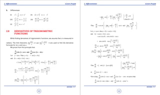 1. Quadratic Equations eLearn.Punjab 1. Quadratic Equations eLearn.Punjab
2. Diferentiation 2. DiferentiationeLearn.Punjab eLearn.Punjab
42
version: 1.1 version: 1.1
43
5. Diferentiate
(i) 2 4
2
1
x w.r.t x
x
- (ii) ( )2 2
1
n
x w.r.t x+
(iii)
2
2
1 1
1 1
x x
w.r.t
x x
+ -
- +
(iv)
2
2
ax b ax b
w.r.t
cx d ax d
+ +
+ +
(v)
2
3
2
1
1
x
w.r.t x
x
+
-
2.8 DERIVATIVES OF TRIGONOMETRIC
FUNCTIONS
While inding derivatives of trigonometric functions, we assume that x is measured in
radians. The limit theorems
0 0
1
1 and 0
x x
sin x cos x
lim lim
x x→ →
-
== are used to ind the derivative
formulas for sin x and cos x.
We prove from irst principle that
( ) ( )and
d d
sin x cos x cox x sin x
dx dx
= = -
( )Let Theny sin x y y sin x xd d= + = +
( )and y sin x x sin xd d= + -
2 2
2 2 2 2
x x x x x x x x
cos sin cos x sin
d d d d+ + + -       
= = +       
       
2
2 2 2
2
2
x x x
cos x sin sin
y x
cos x
xx x
d d d
d d
dd d
     
+     
      = = +  
 
0 0
2
2
2
x x
x
sin
y x
lim lim cos x
xxd d
d
d d
dd→ →
  
     = +  
  
  
0 0
2 2
02
2
2
0
2
x x
x
xsin
x
lim cos x lim
x
when x
d d
d
d
d
d
d→ →
 
   →     = +      → 

2 0 2 0
2Thus 1 1
2
2
x/ x/
x
sindy x
cos x. . lim cos x cos x and lim
xdx d d
d
d
d→ →
 
  
= +==  
  
 

( )Let y cos x,then y y cos x xd d= + = +
( )and y cos x x cos xd d= + -
cos xcos x sin xsin x cos xd d= - -
1 cos x
sin xsin x cos x
x
d
d
d
- 
=- -  
 
( )
1y sin x cos x
sin x . cos x
x x x
d d d
d d d
- 
= - - 
 
( )0 0
1
x x
y sin x cos x
lim lim sin x cos x
x x xd d
d d d
d d d→ →
 -  
=- -   
  
( )0 0
1
x x
sin x cos x
lim sin x lim cos x
x xd d
d d
d d→ →
 -    
= - - -        
( ) ( )( )
0
0
1
Thus 1 0
1
0
x
x
sin y
lim and
xdy
sin x . cos x
cox xdx
lim
x
d
d
d
d
d
d
→
→
 
= 
 =- -
-  =  
  

( )or
d
cos x sin x
dx
= -
( ) ( )Now using we prove that
d d
sin x cos x and cos x sin x,
dx dx
= = -
( ) ( ) 2
tan cot
d d
sec x sec x x and x cosec x
dx dx
==
 