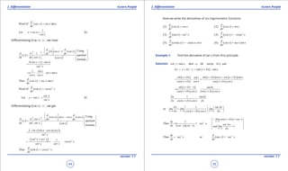 1. Quadratic Equations eLearn.Punjab 1. Quadratic Equations eLearn.Punjab
2. Diferentiation 2. DiferentiationeLearn.Punjab eLearn.Punjab
44
version: 1.1 version: 1.1
45
( )Proof of tan
d
sec x sec x x.
dx
=
1
Let y sec x
cos x
= = (i)
Diferentiating (i) w.r.t. ‘ x ’ , we have
( )
( ) ( )
( )
2
Using1 1
1
quotient
formula
d d
cos x . cos x
d d dx dx
y
dx dx cos x cos x
   -     = =   
   
 
( )
2
0 1.cos x . sin x
cos x
- -
=
1
tan
sin x
. sec x x
cos x cos x
==
( )Thus tan
d
sec x sec x x
dx
=
( ) 2
Proof of cot
d
x cosec x
dx
=
Let cot
cos x
y x
sin x
= = (i)
Diferentiating (i) w.r.t. ‘ x ’ , we get
( )
( ) ( )
( )
2
Using
quotient
formula
d d
cos x sin x cos x sin x
d d cos x dx dx
y
dx dx sin x sin x
   -     = =   
   
 
( ) ( )
2
sin x sin x cos x cos x
sin x
- -
=
( )2 2
2
2 2
1sin x cos x
cosec x
sin x sin x
- +
= =- =-
( ) 2
Thus cot
d
x cosec x
dx
=
Now we write the derivatives of six trigonometric functions
( ) ( )1
d
sin x cos x
dx
= ( ) ( )2
d
cos x sin x
dx
=
( ) ( ) 2
3
d
tan x sec x
dx
= ( ) ( ) 2
4
d
cot x cosec x
dx
= -
( ) ( )5
d
cosec x cosec x cot x
dx
= - ( ) ( )6
d
sec x sec x tan x
dx
=
Example 1: Find the derivative of tan x from irst principle.
Solution: ( )Let y tan x, then y x tan x x andd d= + = +
( )y y x y tan x x tan xd d d= + - = + -
( )
( )
( ) ( )
( )
sin x x sin x x cos x cos x x sin xsin x
cos x x cos x cos x x cos x
d d d
d d
+ + - +
= - =
+ +
( )
( ) ( )
sin x x x sin x
cos x x .cos x cos x x cos x
d d
d d
+ -
==
+ +
( )
1y sin x
.
x cos x x .cos x x
d d
d d d
=
+
( )0 0 0
1
or
x x x
y sin x
lim lim .lim
x cos x x .cos x xd d d
d d
d d d→ → →
   
=    
+   
( )( )
21
Thus 1
dy
. sec x
dx cos x cos x
==
( )0
0
1
x
x
lim cos x x cos x
sin x
and lim
x
d
d
d
d
d
→
→
 + = 
 
 
= 
 

2
Thus
dy
sec x
dx
= ( ) 2
or =
d
tan x sec x
dx
 