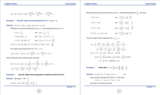 1. Quadratic Equations eLearn.Punjab 1. Quadratic Equations eLearn.Punjab
2. Diferentiation 2. DiferentiationeLearn.Punjab eLearn.Punjab
80
version: 1.1 version: 1.1
81
( ) ( ) ( )
( ) ( ) ( )
( )2 3
2 3
n
nf '' x f ''' x f x
f x h f x f ' x h h h ... h ...
n
+ = + + + + + +
Example 1: Find the Taylor series expansion of In (1 + x) at x = 2.
Solution: ( ) ( ) ( ) ( )Let ln 1 then 2 ln 1 2 ln 3f x x , f= + = + =
Finding he successive derivatives of ( )ln 1 x+ and evaluating them at x = 2
( )
1
1
'
f x
x
=
+
( )
1 1
and 2
1 2 3
'
f = =
+
( ) ( )( )1 1''
f x x=- + ( ) ( )
2 1
and 2 1 2
9
''
f
-
=- + =-
( ) ( )( )( )
3
1 2 1'''
f x x
-
=- - + ( ) ( )
3 2
and 2 2 1 2
27
'''
f .
-
= + =
( )
( ) ( )( )( )( ) ( ) ( ) ( )
( )
4 3 44 4 3
1 2 3 1 1 3 1 and 2
81
f x x x f
- -
=- - - + =- + =-
The Taylor series expansions of f at x a= is
( ) ( ) ( ) ( )
( )
( )
( )
( )
2 3
2 3
'' '''
' f a f a
f x f a f a . x a x a x a ......= + - + - + - +
Now substituting the relative values, we have
( ) ( ) ( ) ( ) ( )
2 3 4
1 2 3
1 9 27 81ln 1 ln 3 2 2 2 2
3 2 3 4
x x x x x ....
- -
+ = + - + - + - + - +
( ) ( ) ( )
2 3 4
2 3 4
2 2 22
= ln 3 +
1 3 2 3 3 3 4 3
x x xx
....
. . . .
- - --
- + - +
Example 2: Use the Taylor series expansion to ind the value of sin 310
.
Solution: We take a = 30° =
6
p
( )
1
Let sin , then sin
6 6 2
f x x f
p p 
= = = 
 
Now taking the successive derivative of sin x and evaluating them at
6
p , we have
( )'
f x cos x=
3
and
6 6 2
'
f cos
p p 
= = 
 
( ) sinf '' x x= -
1
and sin
6 6 2
''
f
p p - 
=- =- 
 
( ) cos'''
f x x= -
3
and
6 6 2
'''
f cos
p p 
=- =- 
 
( )
( ) ( )4
sinf x sin x x=- - = ( )4 1
and sin
6 6 2
f
p p 
= = 
 
Thus the Taylor series expansion at
6
a
p
= is
2 3
1 3
1 3 2 2sin
2 2 6 2 6 3 6
x x x x ...
p p p- -
     
= + - + - + - +     
     
2 3
1 3 1 3
2 2 6 2 2 6 2 3 6
x x x ....
p p p     
= + - - - - - +     
     
( )0 0 0 0
For 31 = 31 30 = 1 017455
6
=- - ≈x , x .
p
( ) ( ) ( )
2 30 1 3 1 3
sin 31 017455 017455 017455
2 2 4 12
. . .≈ + - -
5 015116 0 000076 5150. . . .≈ + - ≈
Example 3: Prove that
2 3
1
2 3
x h x h h
e e h ....+  
= + + + + 
 
Solution: ( ) ( )Let thenx h x
f x h e , f x e+
+== ...(i)
By successive derivatives of (i) w.r.t ‘x’ we have
( ) ( ) ( ) etc' x '' x ''' x
f x e , f x e , f x e= = = .
By Taylor’s Theorem we have
 