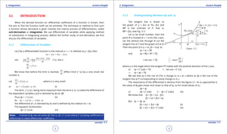 1. Quadratic Equations eLearn.Punjab 1. Quadratic Equations eLearn.Punjab
3. Integration 3. IntegrationeLearn.Punjab eLearn.Punjab
2
version: 1.1 version: 1.1
3
3.1 INTRODUCTION
When the derived function (or diferential coeicient) of a function is known, then
the aim to ind the function itself can be achieved. The technique or method to ind such
a function whose derivative is given involves the inverse process of diferentiation, called
anti-derivation or integration. We use diferentials of variables while applying method
of substitution in integrating process. Before the further study of anti-derivation, we irst
discuss the diferentials of variables.
3.1.1 Differentials of Variables
Let f be a diferentiable function in the interval a < x < b, deined as y = f(x), then
( + ) ( )y f x x f xd d= -
0 0
that iand s
x x
y f (x x) f (x)
lim lim f (x)
x x
,
d d
d d
d d→ →
+ -
′==
dy
f ( x )
dx
′=
We know that before the limit is reached,
y
x
d
d
difers from f ‘ (x) by a very small real
number e.
Let ( )=
y
f x
x
d
d
e′ + where e is very small
or ( )=y f x x xd d de′ + (i)
The term ( )f ' x xd being more important than the term e dx, is called the diferential of
the dependent variable y and is denoted by dy (or df)
Thus dy = ( )f ' x xd (ii)
As ( ) (1) sodx x ' x x,d d= =
the diferential of x is denoted by dx and is deined by the relation dx = dx.
The equation (ii) becomes
dy = f ’ (x) dx (iii)
Note. Instead of dy, we can write df, that is, df = f ‘ (x) dx where f ‘ (x) being coeicient of
diferential is called diferential coeicient.
3.1.2 Distinguishing Between dy and dy.
The tangent line is drawn to
the graph of y = f(x) at P(x, f(x) and
MP is the ordinate of P, that is,
MP = f(x). (see Fig. 3.1)
Let dx be small number, then the
point N is located at x + dx’on the x-axis.
Let the vertical line through N cut the
tangent line at T and the graph of f at Q.
Then the point Q is (x + dx, f(x + dx)), so
dx = dx = PR
and dy = RQ = RT + TQ
= tan jdx + TQ tan =
RT
PR
j
 
 
 

where j is the angle which the tangent PT makes with the positive direction of the x-axis.
or dy = f ‘ (x)dx + TQ (∴ tan jdx = f ‘ (x))
⇒ dy = dy + TQ
We see that dy is the rise of f for a change dx in x at x where as dy is the rise of the
tangent line at P corresponding to same change dx in x.
The importance of the diferential is obvious from the igure 3.1. As dx approaches 0,
the value of dy gets closer and closer to that of dy, so for small values of dx,
dy = dy
or dy = f ‘ (x)dx [a dy = f ‘ (x)dx] (iv)
We know that dy = f(x + dx) - f(x)
f(x + dx) = f(x) + dy
But dy c dy, so
f(x + dx) c f(x) + dy (v)
f(x + dx) c f(x) + f ‘ (x)dx (vi)
 