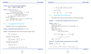 1. Quadratic Equations eLearn.Punjab 1. Quadratic Equations eLearn.Punjab
3. Integration 3. IntegrationeLearn.Punjab eLearn.Punjab
4
version: 1.1 version: 1.1
5
Example: Find dy and dy of the function deined as
f(x) = x2
, when x = 2 and dx = 0.01
Solution: As f(x) = x2
, so f ‘ (x) = 2x
dy = f(x + dx) - f(x) = (x + dx)2
- x2
= 2x dx + (dx)2
= 2x dx + (dx)2
(a dx = dx)
Thus f(2 + 0.01) - f(2) = 2(2) (0.01) + (0.01)2
= 0.04 + 0.0001 = 0.0401, that is
dy = 0.0401 when x = 2 and dx = dx = 0.01
Also dy = f ‘ (x) dx
= 2(2) x (0.01) = 0.04 (a f ‘ (x) = 2x, x = 2 and dx = 0.01)
Thus dy - dy = 0.0401 - 0.04 = 0.0001.
3.1.3 Finding
dy
dx
by using differentials
We explain the process in the following example.
Example: Using diferentials ind
dy
dx
when
y
x
- In x = Inc
Solution: Finding diferentials of both sides of the given equation, we get
[ ]ln ln 0
y
d x d c
x
 
- = =  
using d(f ± g) = df ± dg, we have
( )
1 1
ln 0 0
y d
d d x y. . dx
x dx x x
   
- =⇒ - =      
Using d(fg) = fdg + gdf, we get
1 1 1
0yd dy dx
x x x
 
+ - = 
 
2 2
1 1 1 1 1
0
y
y dx dy dx dy dx dx
x x x x x x
 
× - + - = ⇒ = + 
 
2 2
1 1 1
or
y x y x y
dy dx dx dx
x x x x x x
+ +     
=+ = =     
     
x y
dy dx
x
+ 
⇒ = 
 
Thus
dy x y
dx x
+
= ( )dy f ' x dx=  
3.1.4 Simple application of differentials
Use of diferentials for approximation is explained in the following examples.
Example 1: Use diferentials to approximate the value of 17 .
Solution: Let f(x) = x
Then f (x + dx) = x xd+
As the nearest perfect square root to 17 is 16, so we take x = 16
and dx = dx = 1
Then y = f(16) = 16 = 4
Using f (x + dx) c f (x) + dy
c f(x) + f ‘ (x) dx. we have
( ) ( ) ( )
1 1
16 1 16 (1)
2 16 2
f f f ' x
x
 
+ ≈ + × = 
 

1 1
4 4 4 125
2 4 8
.≈ + = + =
×
Hence 17 4 125.≈
Example 2: Use diferentials to approximate the value of 3
8.6
Solution: Let f (x) = 3
x then
( ) 3 3
y y f x x x x x dxd d d+ = + = + = + ( ) ( ) 2
3
1
and
3
x dx f ' x
x
d==
 