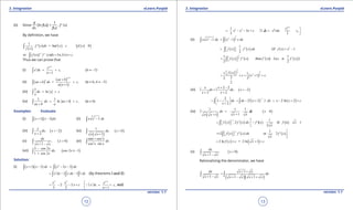 1. Quadratic Equations eLearn.Punjab 1. Quadratic Equations eLearn.Punjab
3. Integration 3. IntegrationeLearn.Punjab eLearn.Punjab
12
version: 1.1 version: 1.1
13
(ii) Since
d
dx
[In f(x)] =
1
f(x)
. f ‘ (x)
By deinition, we have
( )
( ) ( ) ( )( )1
ln 0.f ' x dx f x c f x
f x
=+ >∫
1
or [ ( )] ' ( ) In ( ) .f x f x dx f x c-
= +∫
Thus we can prove that
(i)
1
1
n
n x
x dx c,
n
+
= +
+∫ (n ≠ -1)
(ii) ( )
( )
( )
1
1
n
n ax b
ax b dx c,
a n
+
+
+ = +
+∫ (a ≠ 0, n ≠ -1)
(iii)
1
lndx x c
x
= +∫
(iv)
1 1
lndx ax b c,
ax b a
= + +
+∫ (a ≠ 0)
Examples: Evaluate
(i) ( )( )1 3x x dx+ -∫ (ii) 2
1x x dx-∫
(iii) ( )2
2
x
dx, x
x
> -
+∫ (iv)
( )
( )
1
0
1
dx, x
x x
>
+
∫
(v) ( )0
1
dx
, x
x x
>
+ -∫ (vi)
3
2
sin cos
cos sin
x x
dx
x x
+
∫
(vii) ( )
3 cos 2
cos 2 1
1 cos 2
x
dx, x
x
-
≠ -
+∫
Solution:
(i) ( )( ) ( )2
1 3 2 3x x dx x x dx+ - = - -∫ ∫
2
2 3 1x dx x dx dx= - -∫ ∫ ∫ (By theorems I and II)
3 2
2 3
3 2
x x
. .x c= - - +
1
1
1
n
n x
x dx c
n
+

∫ = +
+
 and
3 21
3
3
x x x c= - - +
0 1
0
21
1
x
dx x dx c
+

∫ =∫ = + 

(ii) ( )
1
2 2 21 1x x dx x x dx- = -∫ ∫
( ) ( ) ( )
1
i
2
f x f ' x dx= × =  ∫
2
(If ( ) 1.f x x= -
( ) ( ) ( ) ( )
1
2
1 1
then 2
2 2
f x f ' x f ' x x x f ' x= = ⇒ =  ∫ )
( )
( )
3
32
2 2
1 1
1
32 3
2
f x
c x c.
  = += + +
(iii) ( )
2 2
2
2 2
x x
dx dx, x
x x
+ -
∫ = ∫ > -
+ +
( ) ( )
12
1 2 2 1 2 ln 2
2
dx dx x . dx x x c
x
- 
= - = - ∫ + = - + + 
+ 
∫ ∫
(iv)
( )
( )
1 1 1
0
11
dx . dx x
x xx x
∫ = ∫ >
++
( ) ( ) ( ) ( )
1 1
2 if 1
2
f x . f ' x dx f ' x f x x
x
- 
= = = +   

∫ 
( ) ( ) ( )
1 1
2 or 2f x f ' x dx f ' x
x
- 
==    

∫
( ) ( )2 ln = 2 ln 1f x c x c= + + +
(v) ( )0
1
dx
, x
x x
>
+ -∫
Rationalizing the denominator, we have
( )( )
1
1 1 1
dx x x
dx
x x x x x x
+ +
=
+ - + - + +
∫ ∫
 