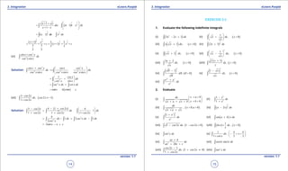 1. Quadratic Equations eLearn.Punjab 1. Quadratic Equations eLearn.Punjab
3. Integration 3. IntegrationeLearn.Punjab eLearn.Punjab
14
version: 1.1 version: 1.1
15
( )
11
22
1
1
1
x x
dx x x dx
x x
 + +
= = + + 
+ -  
∫ ∫
( )
1 1
2 2
1x dx x dx=+ +∫ ∫
( )
( )
33
3322
22
1 2 2
1
3 3 3 3
2 2
x x
c x x c
+
= + + = + + +
(vi)
3
2
sin x cos x
dx
cos xsin x
+
∫
Solution:
3 3
2 2 2
sin x cos x sin x cos x
dx dx
cos xsin x cos xsin x cos xsin x
 +
= +  
 
∫ ∫
2
1 cos x
dx
cos x sin x
 
= + 
 
∫
2
sec x dx cot x dx= +∫ ∫
tan x ln sin x c=+ +
(vii) ( )
3 2
2 1
1 2
cos x
dx, cos x
cos x
-
≠ -
+∫
Solution:
( )4 1 23 2 4
1
1 2 1 2 1 2
cos xcos x
dx dx
cos x cos x cos x
- +-  
= = -  
+ + + 
∫ ∫ ∫
2
2
4
1 2 1
2
dx dx sec x dx dx
cos x
= - = -∫ ∫ ∫ ∫
2tan x x c= - +
EXERCISE 3.2
1. Evaluate the following indeinite integrals
(i) ( )2
3 2 1x x dx- +∫ (ii) ( )
1
0x dx, x
x
 
+ > 
 
∫
(iii) ( ) ( )1 0x x dx, x+ >∫ (iv) ( )
1
2
2 3x dx+∫
(v) ( ) ( )
2
1 0x dx, x+ >∫ (vi) ( )
2
1
dx, 0x x
x
 
- > 
 
∫
(vii) ( )
3 2
0
x
dx, x
x
+
>∫ (viii)
( )
( )
1
0
y y
dy, y
y
+
>∫
(ix)
( ) ( )
2
1
0d ,
q
q q
q
-
>∫ (x)
( ) ( )
2
1
0
x
dx, x
x
-
>∫
(xi)
2x x
x
e e
dx
e
+
∫
2. Evaluate
(i)
0
0
x adx
x bx a x b
+ > 
 + >+ + +  
∫ (ii)
2
2
1
1
x
dx
x
-
+∫
(iii) ( )0 0
dx
, x ,a
x a x
> >
+ +∫ (iv) ( )
3
2
2a x dx-∫
(v)
( )
3
1 x
x
e
dx
e
+
∫ (vi) ( )sin a b x dx+∫
(vii) ( )1 2 1 2 0cos x dx, cos x- - >∫ (viii) ( ) ( )
1
, 0ln x dx x
x
× >∫
(ix) 2
sin x dx∫ (x)
1
1 2 2
dx, x
cos x
p p 
- < < 
+  
∫
(xi) 2
2
ax b
dx
ax bx c
+
+ +∫ (xii) cos3 sin2x x dx∫
(xiii) ( )
2 1
1 2 0
1 2
cos x
dx, cos x
cos x
-
+ ≠
+∫ (xiv) 2
tan x dx∫
 