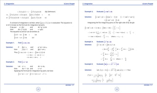 1. Quadratic Equations eLearn.Punjab 1. Quadratic Equations eLearn.Punjab
3. Integration 3. IntegrationeLearn.Punjab eLearn.Punjab
24
version: 1.1 version: 1.1
25
( ) ( ) ( ) ( )f x g x c f x g x dx′= + - ∫ (By Deinition)
( ) ( ) ( ) ( ) ( ) ( )i.e., (i)f x g x f x g x g x f x dx c′ ′= - +∫ ∫
( ) ( ) ( ) ( ) ( ) ( )or (i)f x g x dx f x g x g x f x dx′ ′ ′= -∫ ∫
A constant of integration is written, when ( ) ( )g x f x dx′∫ is evaluated. The equation (i)
or (i)’ is known as the formula for integration by parts.
If we put u = f(x) and dv = g ’ (x) dx
then du = f ‘ (x) dx and v = g(x).
The equation (i) and (i)’ can be written as
(ii)u dv uv v du c=- +∫ ∫
(ii)u dv uv v du '= -∫ ∫
Example 1. Find ∫ cosx x dx.
Solution: If f(x) = x and g ‘ (x) = cos x,
then f ’(x) = 1 and g(x) = sin x
Thus ( ) ( )cos sin sin 1x x dx x x x dx= -∫ ∫
( )sin cosx x x c= - - +
sin + cosx x x c= +
Example 2. Find ∫
x
x e dx
Solution: Let u = x and dv = ex
dx,
then du = 1 .dx and v = ex
Applying the formula for integration by parts, we have
1 = +x x x x x
x e dx x e e dx x e e c= - -∫ ∫ x
Example 3. Evaluate ∫
2
tanx x dx
Solution: ( ) ( )2 2 2 2
tan sec 1 1 + tan = secx x dx x x dx x x= -∫ ∫ 
2
secx x dx x dx= -∫ ∫ (I)
Integrating the ist integral by parts on the right side of (I), we get
2
2
1tan [ tan tan . 1 ]
2
x
x x dx x x x dx c
 
= - - + 
 
∫ ∫
( )
2 2
2 1
1
tan + . sin tan + ln cos
cos 2 2
x x
x x dx x dx c x x x c c
x
 
= - - += + - - 
 
∫
2
2 1tan ln cos , where
2
x
x x x c c c c= + - + = -
Example 4. Evaluate ∫
5
lnx x dx
Solution: ( )5 5
ln lnx x dx x x dx=∫ ∫
( )
6 6 6
51 1
ln . ln
6 6 6 6
x x x
x dx x x dx
x
= - = -∫ ∫
6 6
1
1
ln
6 6 6
x x
x c
 
= - + 
 
6 6
1
ln + where =
6 36 6
x x c
x c c= - -
Example 5. Evaluate ( )2
∫ln x x dx+ + 1
Solution: Let ( ) ( ) ( )2
ln 1 and 1. Thenf x x x g x′= + + =
( ) ( )
1
12 2
2
1 1
1 1 . 2
21
f x x x
x x
- 
′= × + + 
+ +  
2 2
1
. 1
1 1
x
x x x
 
= +  
+ + + 
 