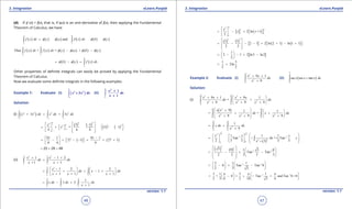 1. Quadratic Equations eLearn.Punjab 1. Quadratic Equations eLearn.Punjab
3. Integration 3. IntegrationeLearn.Punjab eLearn.Punjab
46
version: 1.1 version: 1.1
47
(d) If f’ (x) = f(x), that is, if f(x) is an anti-derivative of f(x), then applying the Fundamental
Theorem of Calculus, we have
( ) ( ) ( ) ( ) ( ) ( )and
c b
a c
f x dx c a f x dx b cf f f f= - = -∫ ∫
( ) ( ) ( ) ( ) ( ) ( )Thus + = +
c b
a c
f x dx f x dx c a b cf f f f- -∫ ∫
( ) ( ) ( )
b
a
b c f x dxf f= - = ∫
Other properties of deinite integrals can easily be proved by applying the Fundamental
Theorem of Calculus.
Now we evaluate some deinite integrals in the following examples.
Example 1: Evaluate (i) ( )
-
∫
3
3 2
1
3x x dx+ (ii) ∫
x
dx
x
2 2
1
+ 1
+ 1
Solution:
(i) ( )
3 3 3
3 2 3 2
1 1 1
3 3x x dx x dx x dx
- - -
+ = +∫ ∫ ∫
( ) ( )
( ) ( )
1
3 4 44
3 3 33
1
3 1
= 3 1
4 4 4
x
x
-
-
 -    = + - + - -          
( ) ( )
81 1 81 1
27 1 27 1
4 4 4
- 
= - + - - = + +    
= 20 + 28 = 48
(ii)
2 22 2
1 1
1 1 2
1 1
x x
dx dx
x x
+ - +
=
+ +∫ ∫
2 22
1 1
1 2 2
1
1 1 1
x
dx x dx
x x x
 -  
= + = - +   
+ + +  
∫ ∫
2 2 2
1 1 1
1
1 2
1
x dx dx dx
x
= - +
+∫ ∫ ∫
[ ] ( )
22
22
1 1
1
2 ln 1
2
x
x x
 
= - + +    
 
( ) ( )
[ ] ( ) ( )
2 2
2 1
2 1 2 ln 2 1 ln 1 1
2 2
 
= - - - + + - +    
  
[ ]
1
2 1 2 ln3 ln2
2
 
= - - + - 
 
1 3
2ln
2 2
= +
Example 2: Evaluate (i)
3 3
2
0
9 1
9
x x
dx
x
+ +
+∫ (ii) ( )
4
0
sec sec tanx x x dx
p
+∫
Solution:
(i)
3 33 3
2 2 2
0 0
9 1 9 1
=
9 9 9
x x x x
dx dx
x x x
 + + +
+ 
+ + + 
∫ ∫
( )23 3
2 2 2
0 0
9 1 1
= =
9 9 9
x x
dx x dx
x x x
 +  
 + +  + + +  
∫ ∫
3 3
2
0 0
1
9
x dx dx
x
= +
+∫ ∫
( )
3 32
1 1
22
00
1 1 1
Tan = Tan
2 3 3 3 33
x x x
dx c
x
- -
    
= + +        +   
∫
( ) ( )
2
2
-1 -1
3 0 1 3 0
Tan Tan
2 2 3 3 3
 
  = - + -  
   
 
1 13 1 1
0 Tan Tan 0
2 3 3
- -  
= - + -   
   
1 13 1 3 1
+ 0 = Tan and Tan 0 0
2 3 6 2 18 63
p p p- -  
= - + = =   
   

 