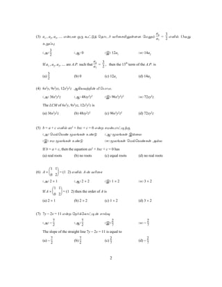 a4  3
(3) a1 , a2, a3, .... GuT] JÚ áhÓj ùRôPo Y¬ûN«Ûs[], úUÛm a = 2 G²p, 13YÕ
                                                          7
    Eßl×
       3
   (A) 2                 (B) 0                 (C) 12a1                (D) 14a2

                                           a4  3
   If a1 , a2, a3, .... are A.P. such that a = 2 , then the 13th term of the A.P. is
                                            7

       3
   (a) 2                 (b) 0                 (c) 12a1                (d) 14a2


(4) 6x2y, 9x2yz, 12x2y2z B¡VYt±u Á,ùTô,U,

   (A) 36x2y2z           (B) 48xy2z2           (C) 96x2y2z2            (D) 72xy2z

   The LCM of 6x2y, 9x2yz, 12x2y2z is

   (a) 36x2y2z           (b) 48xy2z2           (c) 96x2y2z2            (d) 72xy2z


(5) b = a + c G²p ax2 + bxc + c = 0 Gu NUuTôh¥tÏ
   (A) ùUnùVi êXeLs EiÓ                        (B) êXeLs CpûX
   (C) NU êXeLs EiÓ                            (D) êXeLs ùUnùViLs ApX

   If b = a + c, then the equation ax2 + bxc + c = 0 has
   (a) real roots        (b) no roots          (c) equal roots         (d) no real roots


        1 1
(6) A ×     = (1 2) G²p, A-u Y¬ûN
        0 2
   (A) 2 × 1             (B) 2 × 2             (C) 1 × 2               (D) 3 × 2

          1 1
   If A ×     = (1 2) then the order of A is
          0 2
   (a) 2 × 1             (b) 2 × 2             (c) 1 × 2               (d) 3 × 2


(7) 7y − 2x = 11 Gu úSodúLôh¥u NônÜ
         7                   7                     2                         2
   (A) − 2               (B) 2                 (C) 7                   (D) − 7

   The slope of the straight line 7y − 2x = 11 is equal to
           7                   7                     2                         2
   (a) −                 (b)                   (c)                     (d) −
           2                   2                     7                         7



                                                     2
 