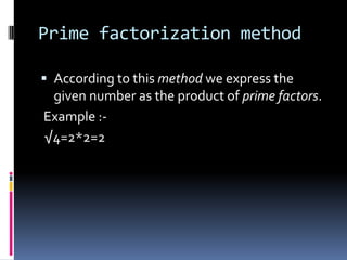 Prime factorization method

 According to this method we express the
 given number as the product of prime factors.
Example :-
√4=2*2=2
 