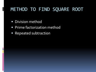 METHOD TO FIND SQUARE ROOT

 Division method
 Prime factorization method
 Repeated subtraction
 