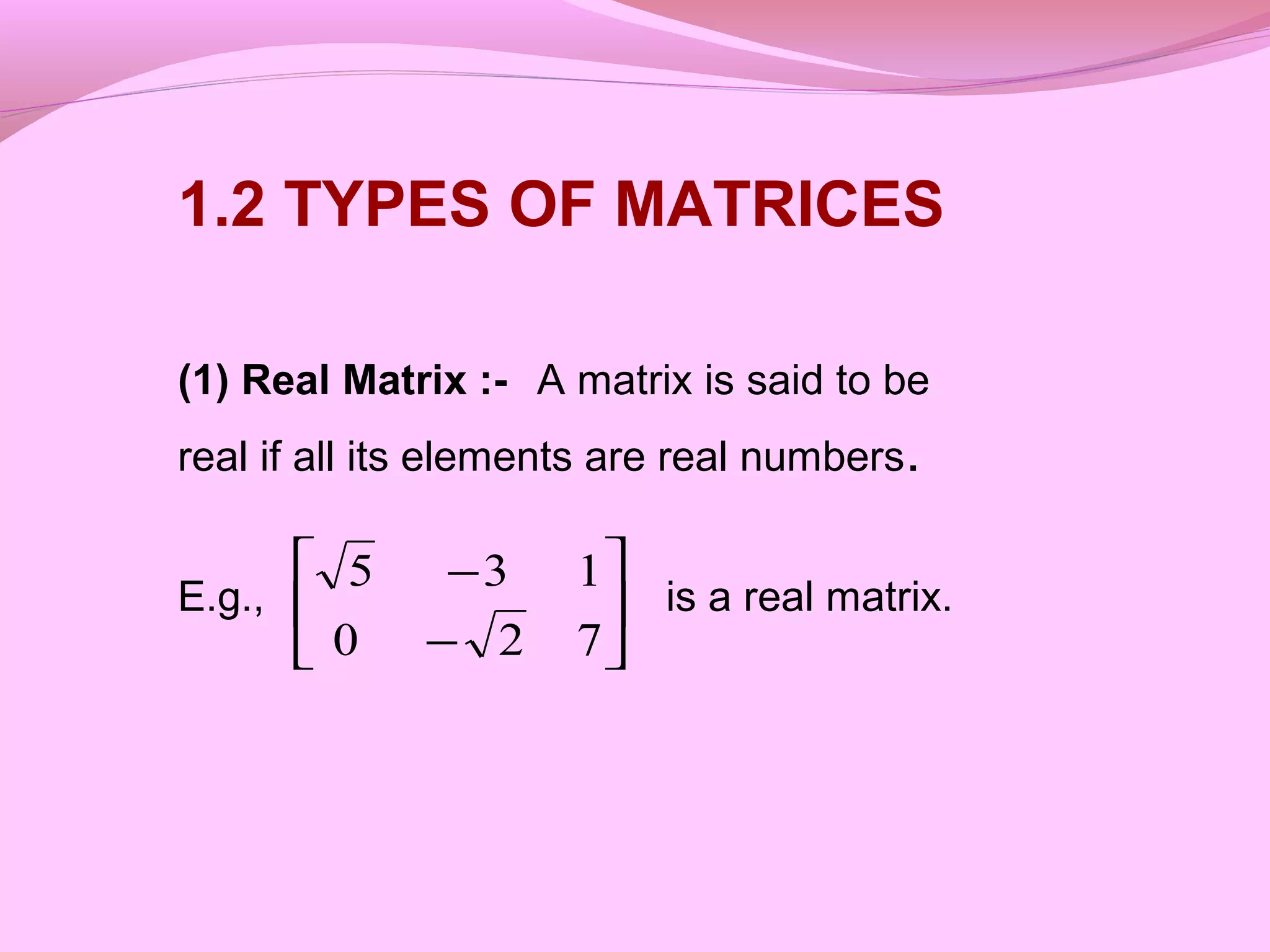 





−
−
720
135
1.2 TYPES OF MATRICES
(1) Real Matrix :- A matrix is said to be
real if all its elements are real numbers.
E.g., is a real matrix.
 