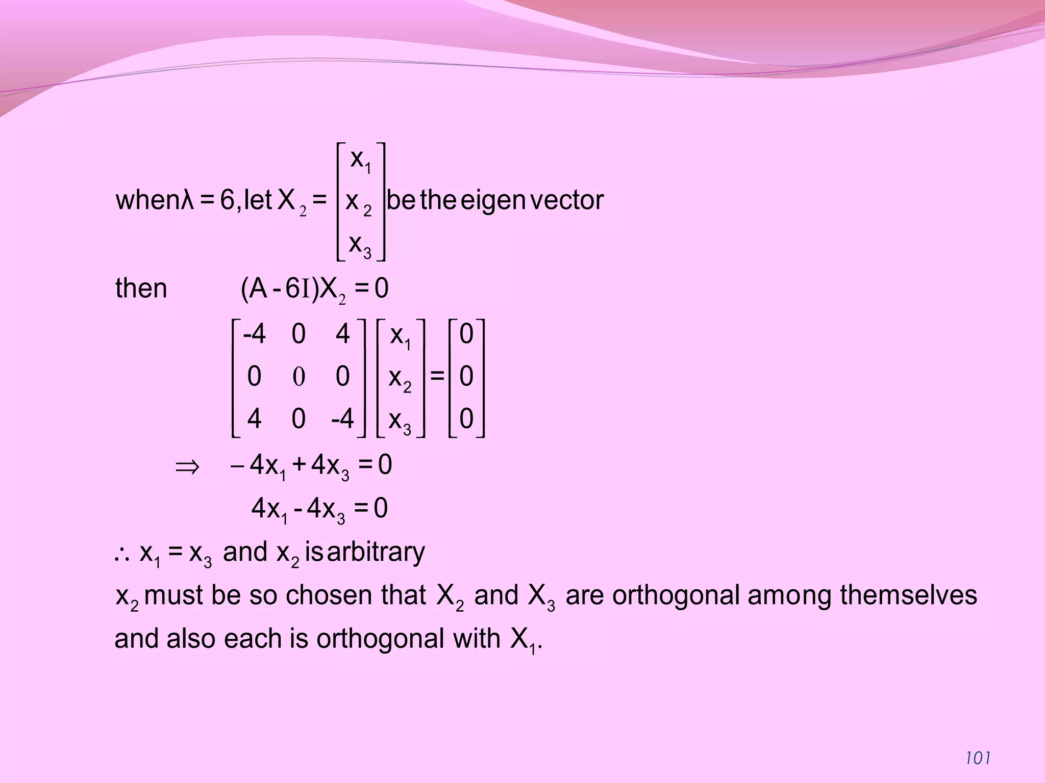 101
2
2I
0
 
 
 
  
     
     
     
          
⇒ −
∴
1
2
3
1
2
3
1 3
1 3
1 3 2
2 2 3
x
whenλ = 6,let X = x betheeigenvector
x
then (A -6 )X = 0
-4 0 4 x 0
0 0 x = 0
4 0 -4 x 0
4x +4x = 0
4x - 4x = 0
x = x and x isarbitrary
x must be so chosen that X and X are orthogonal among th
.1
emselves
and also each is orthogonal with X
 