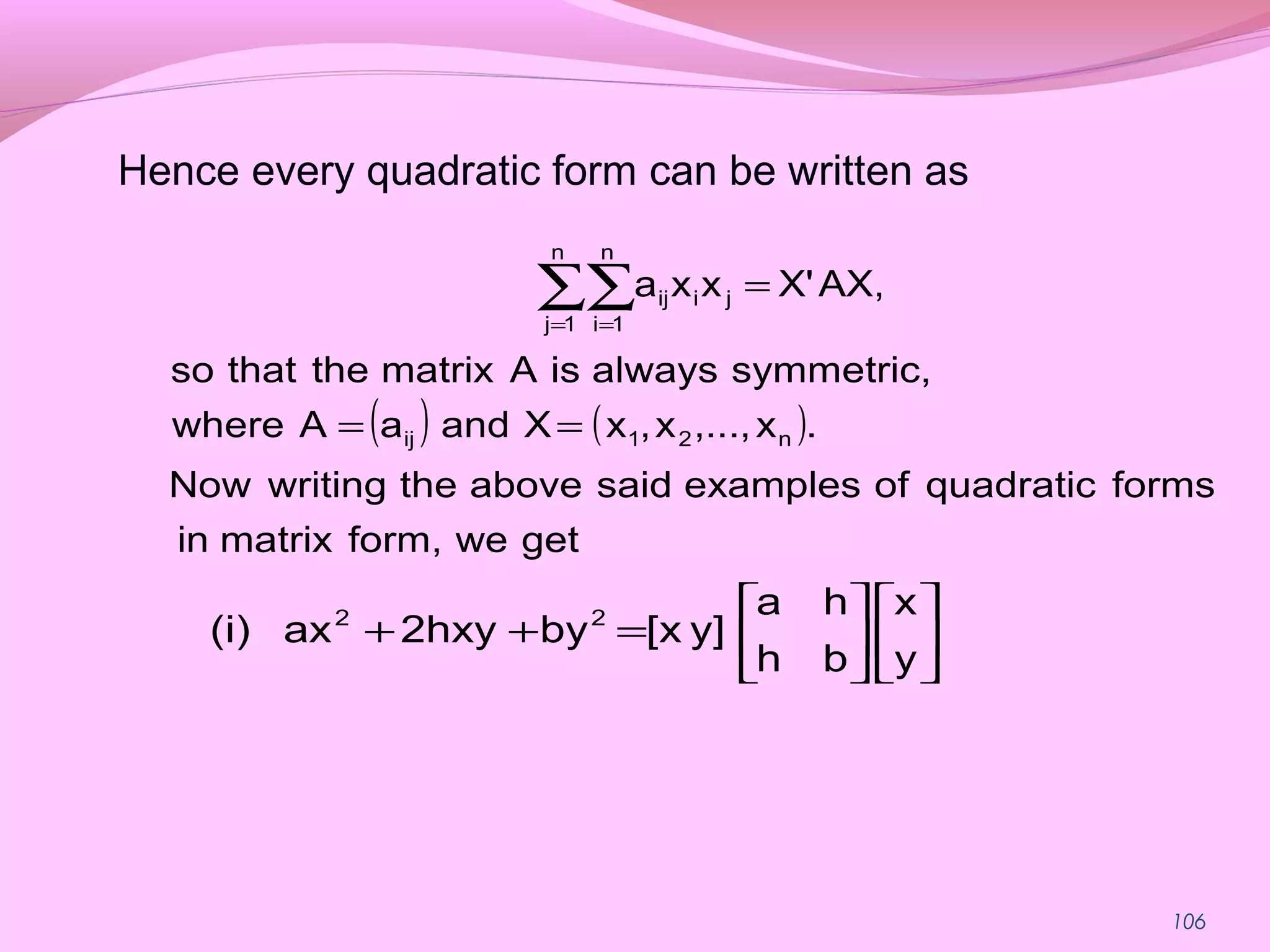 106
Hence every quadratic form can be written as
( ) ( )
getweform,matrixin
formsquadraticofexamplessaidabovethewritingNow
.x,...,x,xXandaAwhere
symmetric,alwaysisAmatrixthethatso
AX,X'xxa
n21ij
ji
n
1j
n
1i
ij
==
=∑∑= =












=++
y
x
bh
ha
y][xby2hxyax(i) 22
 