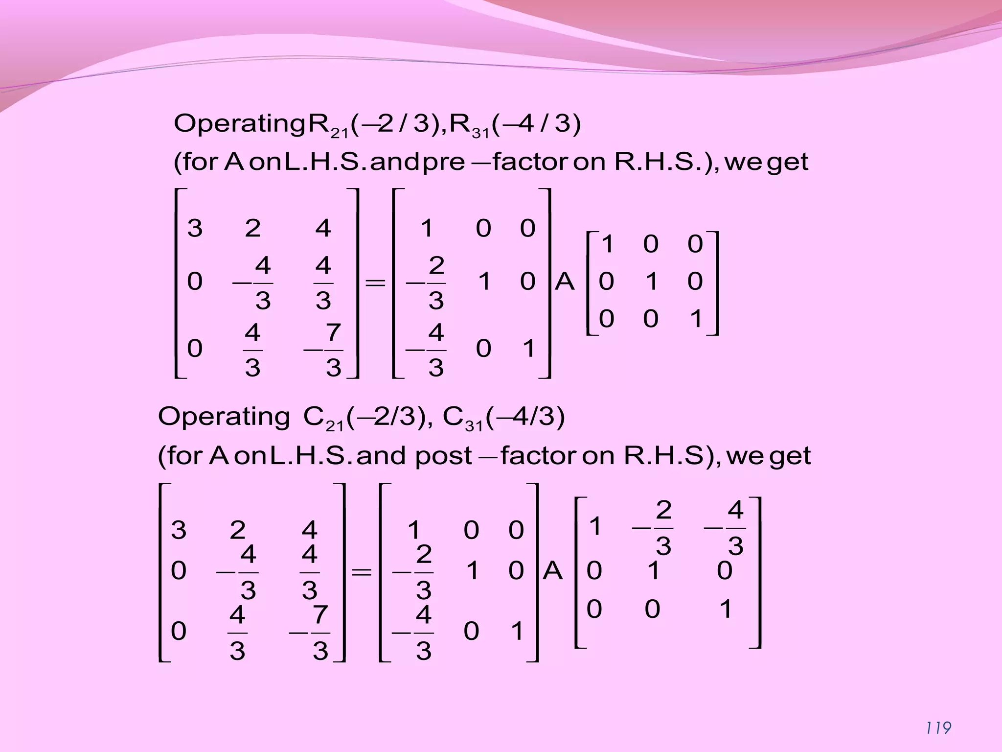 119
− −
−
   
   
    
    − = −     
      
   − −
   
21 31OperatingR ( 2 / 3),R ( 4 / 3)
(for A onL.H.S.andpre factor on R.H.S.),weget
3 2 4 1 0 0
1 0 0
4 4 2
0 1 0 A 0 1 0
3 3 3
0 0 1
4 7 4
0 0 1
3 3 3














−−
















−
−=
















−
−
−
−−
100
010
3
4
3
2
1
A
10
3
4
01
3
2
001
3
7
3
4
0
3
4
3
4
0
423
getweR.H.S),onfactorpostandL.H.S.onA(for
4/3)(C2/3),(COperating 3121
 