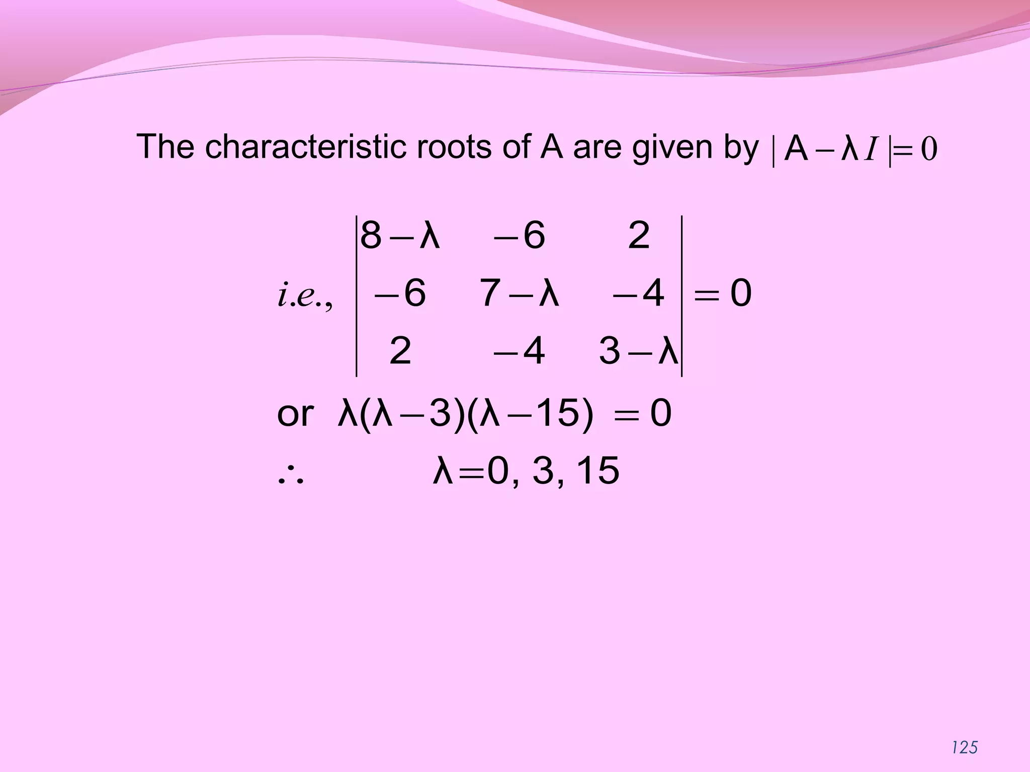 125
The characteristic roots of A are given by 0|| =− IλA
153,0,λ
015)3)(λλ(λor
0
λ342
4λ76
26λ8
=∴
=−−
=
−−
−−−
−−
.,.ei
 
