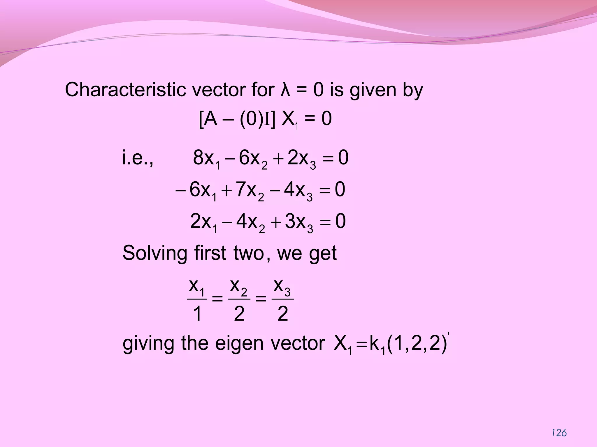 126
Characteristic vector for λ = 0 is given by
[A – (0)I] X1 = 0
'
11
321
321
321
321
2)2,(1,kXvectoreigenthegiving
2
x
2
x
1
x
getwe,twofirstSolving
03x4x2x
04x7x6x
02x6x8xi.e.,
=
==
=+−
=−+−
=+−
 