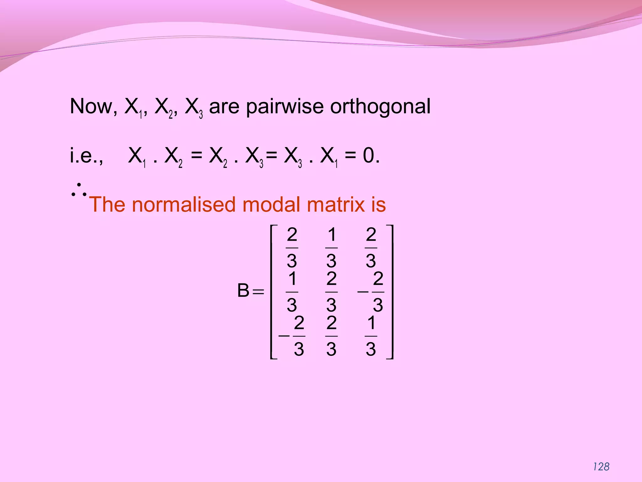 128
Now, X1, X2, X3 are pairwise orthogonal
i.e., X1 . X2 = X2 . X3 = X3 . X1 = 0.
The normalised modal matrix is
















−
−=
3
1
3
2
3
2
3
2
3
2
3
1
3
2
3
1
3
2
B
∴
 