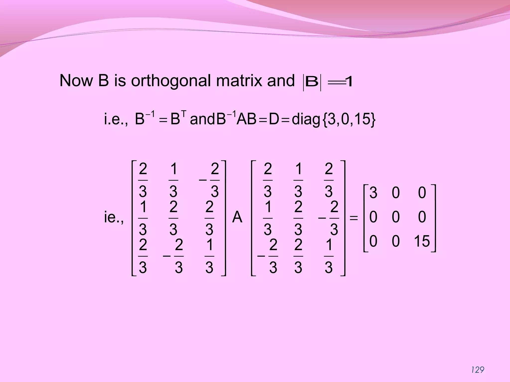 129
Now B is orthogonal matrix and 1B =










=
















−
−
















−
−
=== −−
1500
000
003
3
1
3
2
3
2
3
2
3
2
3
1
3
2
3
1
3
2
A
3
1
3
2
3
2
3
2
3
2
3
1
3
2
3
1
3
2
ie.,
15}0,{3,diagDABBandBBi.e., 1T1
 