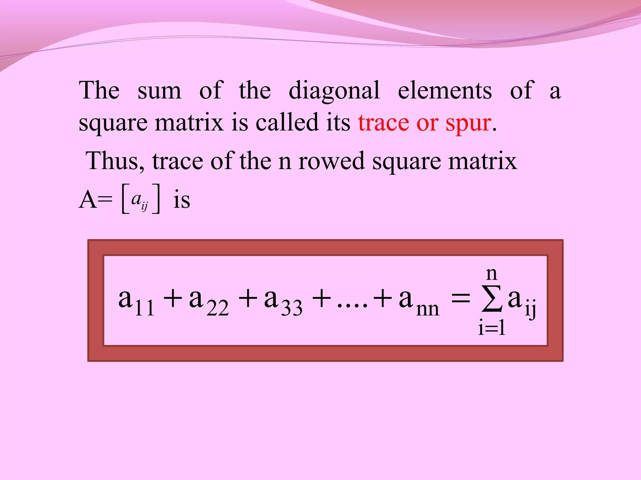 The sum of the diagonal elements of a
square matrix is called its trace or spur.
Thus, trace of the n rowed square matrix
A= isija  
∑
=
=++++
n
1i
ijnn332211 aa....aaa
 