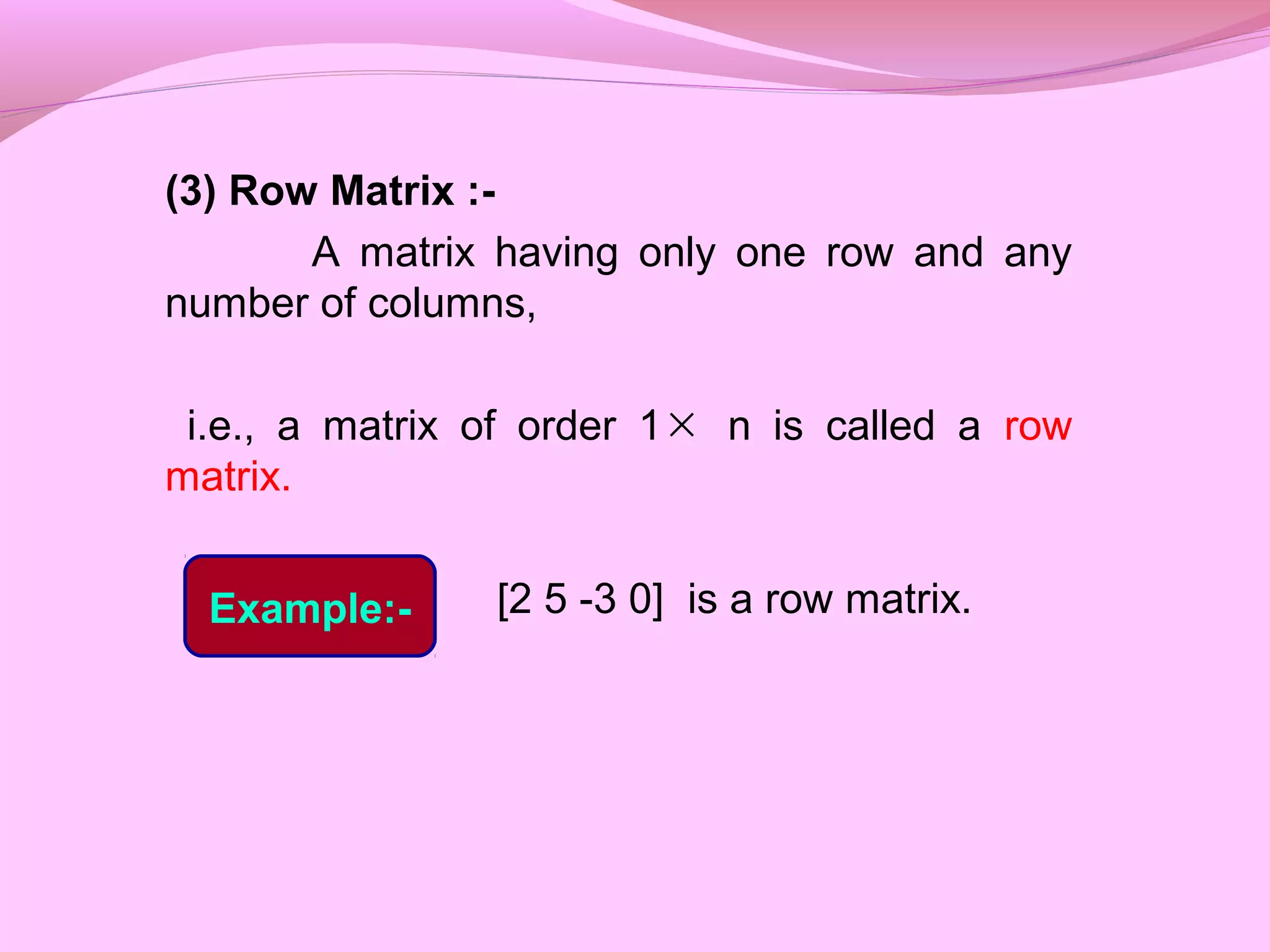 (3) Row Matrix :-
A matrix having only one row and any
number of columns,
i.e., a matrix of order 1 n is called a row
matrix.
[2 5 -3 0] is a row matrix.
×
Example:-
 