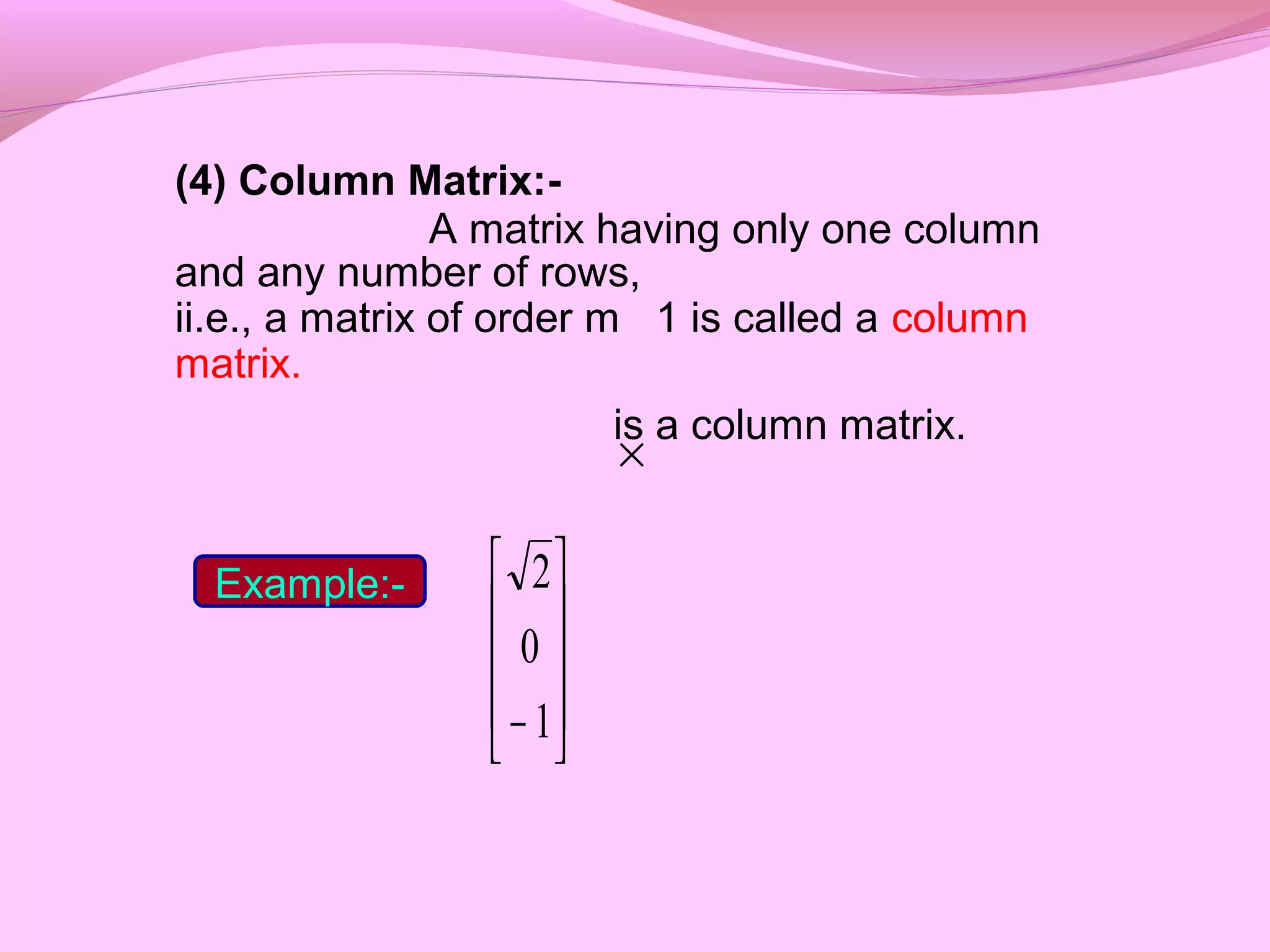 (4) Column Matrix:-
A matrix having only one column
and any number of rows,
ii.e., a matrix of order m 1 is called a column
matrix.
is a column matrix.










− 1
0
2
×
Example:-
 