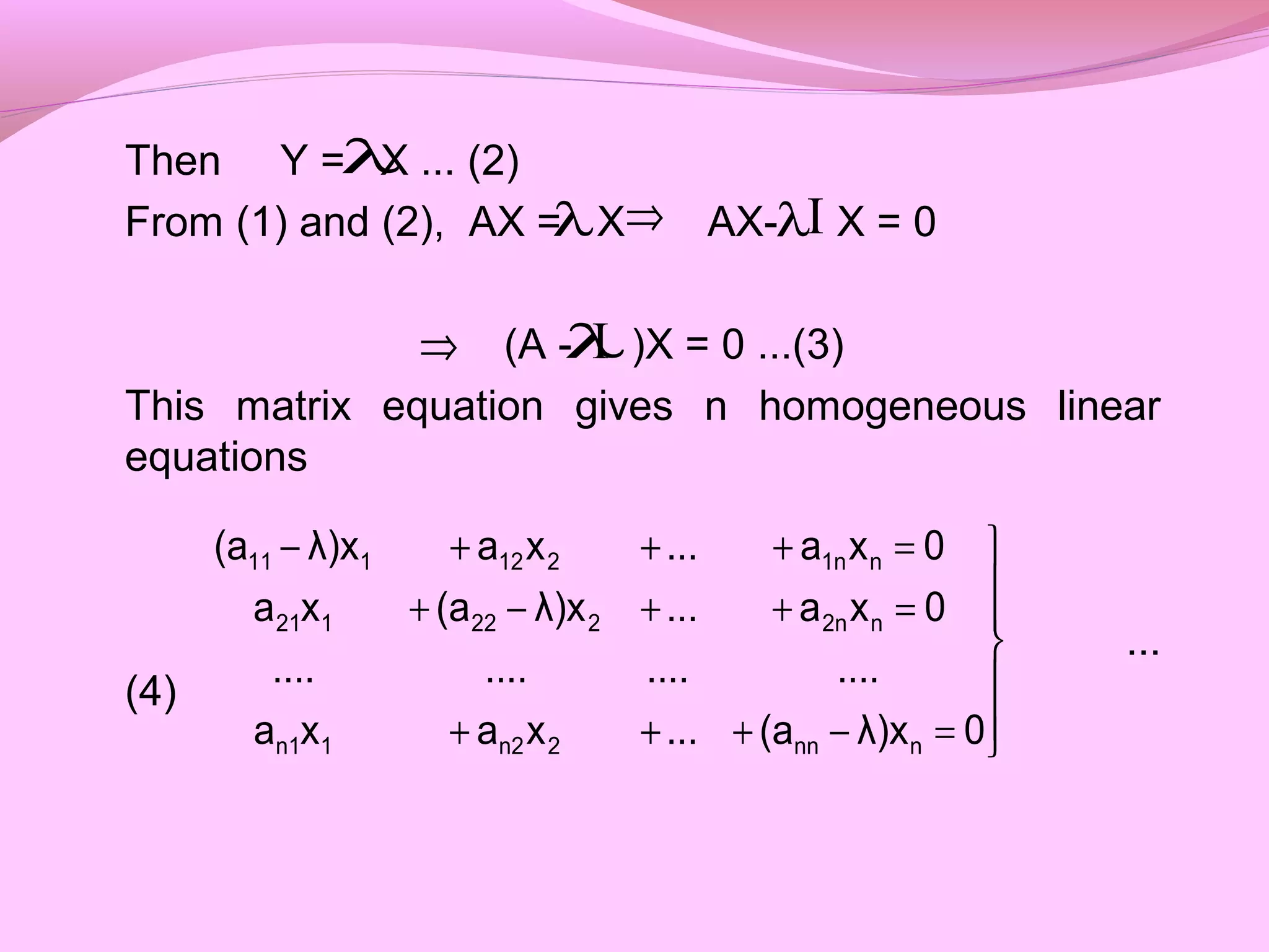 Then Y = X ... (2)
From (1) and (2), AX = X AX- X = 0
(A - )X = 0 ...(3)
This matrix equation gives n homogeneous linear
equations
...
(4)
I⇒
λ
λ λ
λ







=−+++
=++−+
=+++−
0λ)x(a...xaxa
................
0xa...λ)x(axa
0xa...xaλ)x(a
nnn2n21n1
n2n222121
n1n212111
⇒ I
 