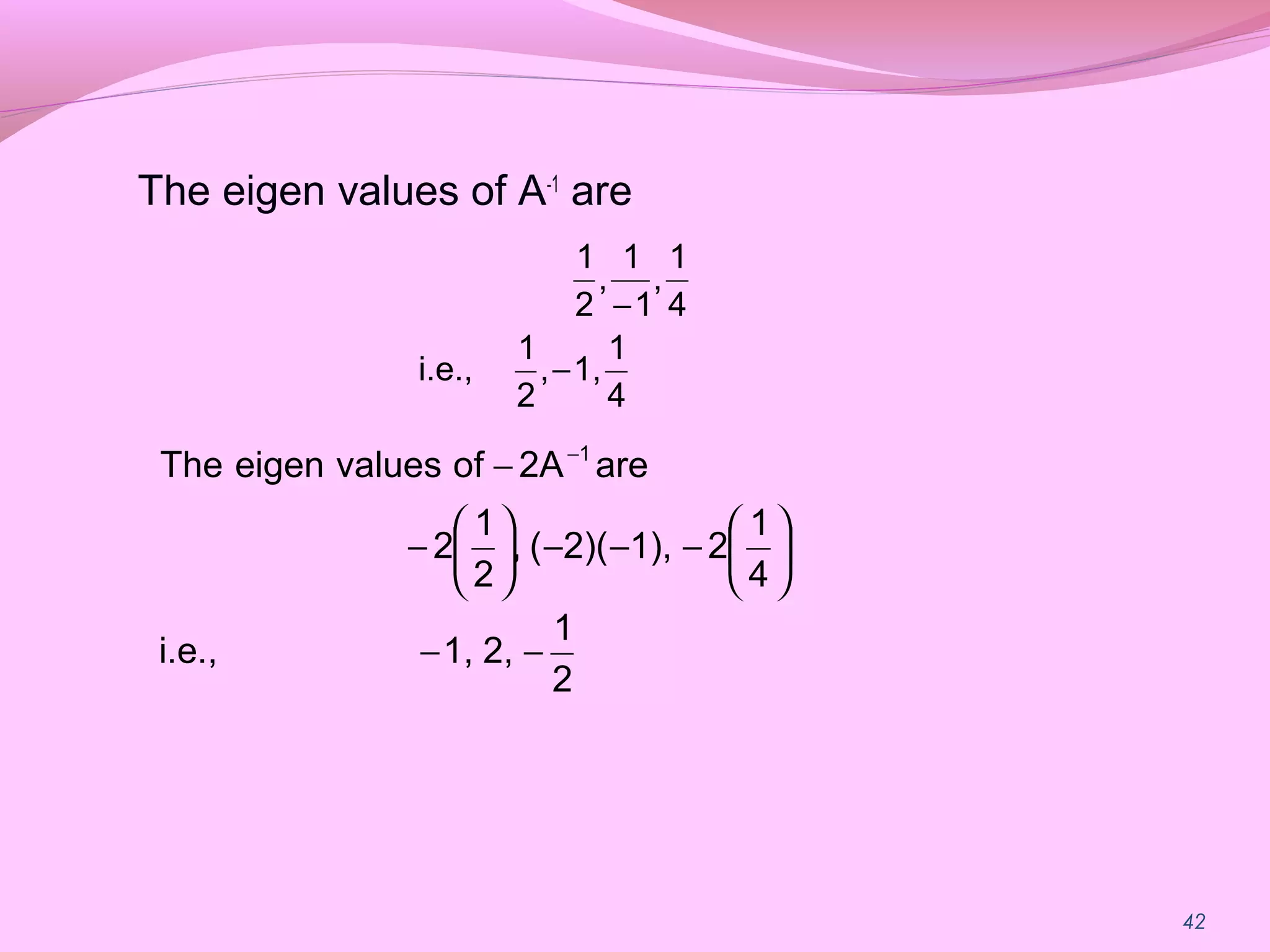 42
The eigen values of A-1
are
4
1
1,,
2
1
i.e.,
4
1
,
1
1
,
2
1
−
−
2
1
2,1,i.e.,
4
1
21),2)((,
2
1
2
are2AofvalueseigenThe 1
−−






−−−





−
− −
 