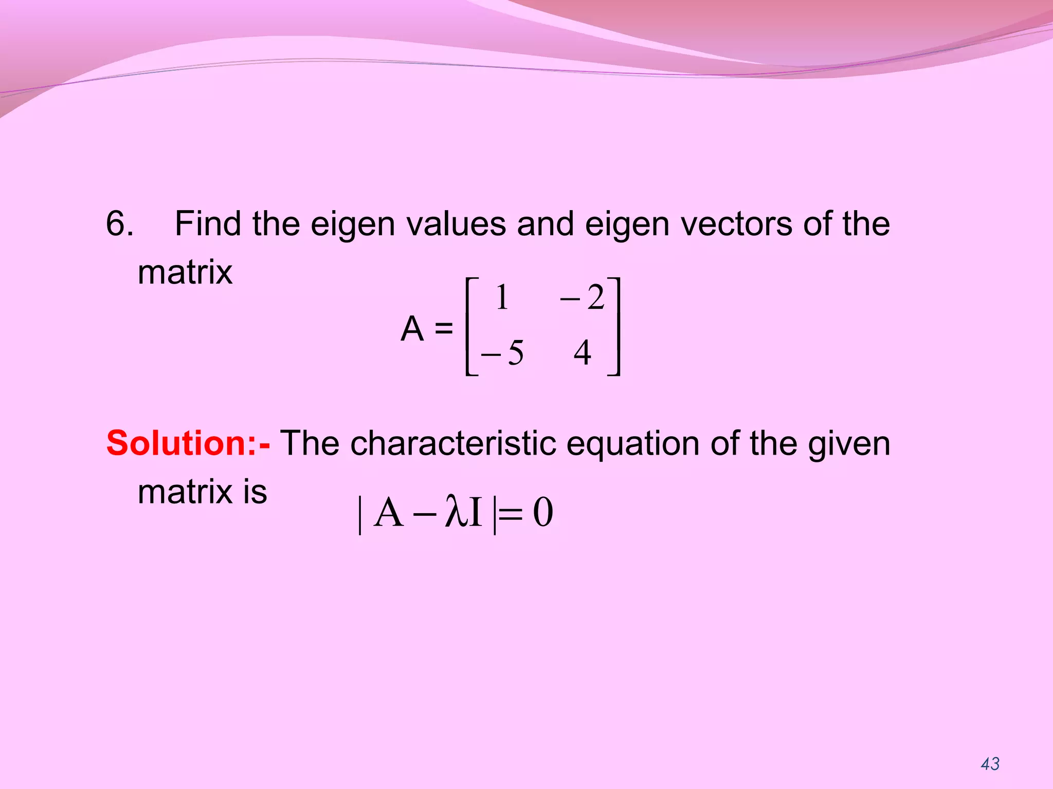 43
6. Find the eigen values and eigen vectors of the
matrix
A =
Solution:- The characteristic equation of the given
matrix is






−
−
45
21
0|IA| =λ−
 