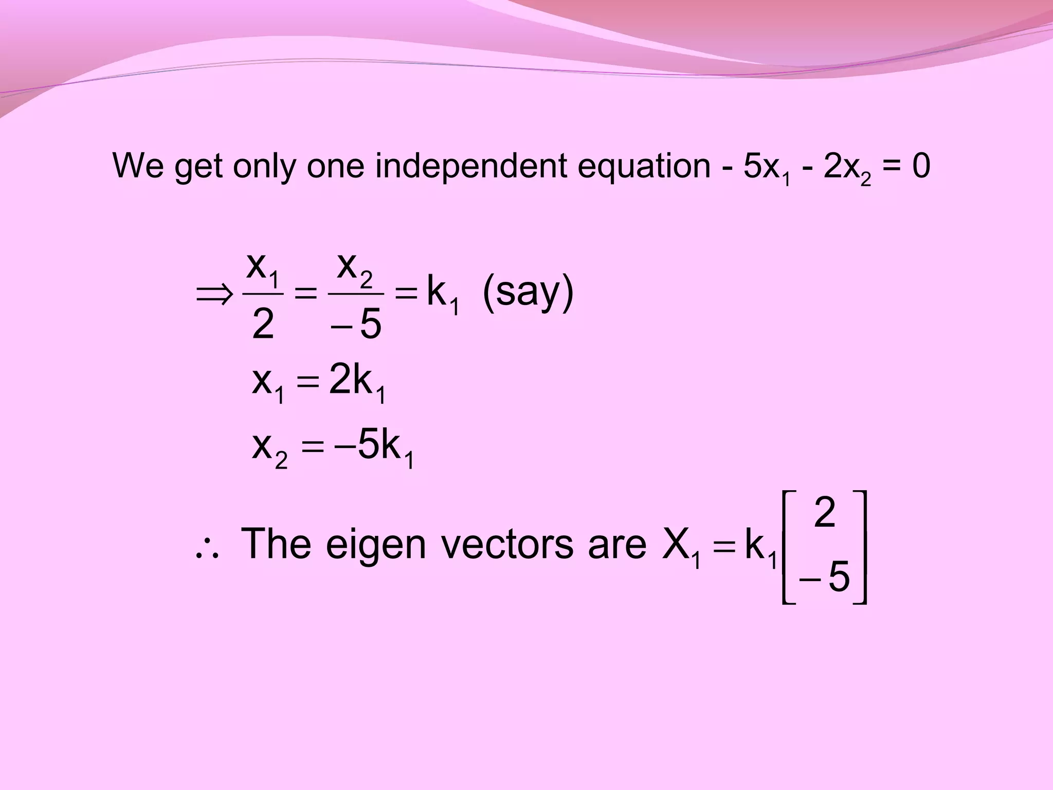 We get only one independent equation - 5x1 - 2x2 = 0






−
=∴
−=
=
=
−
=⇒
5
2
kXarevectorseigenThe
5kx
2kx
(say)k
5
x
2
x
11
12
11
1
21
 