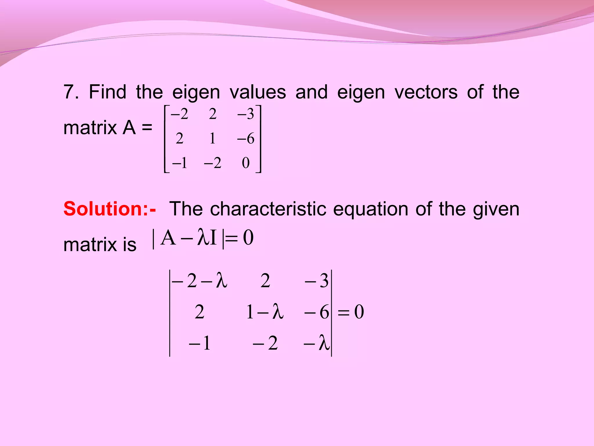 7. Find the eigen values and eigen vectors of the
matrix A =
Solution:- The characteristic equation of the given
matrix is










−−
−
−−
021
612
322
0|IA| =λ−
0
21
612
322
=
λ−−−
−λ−
−λ−−
 