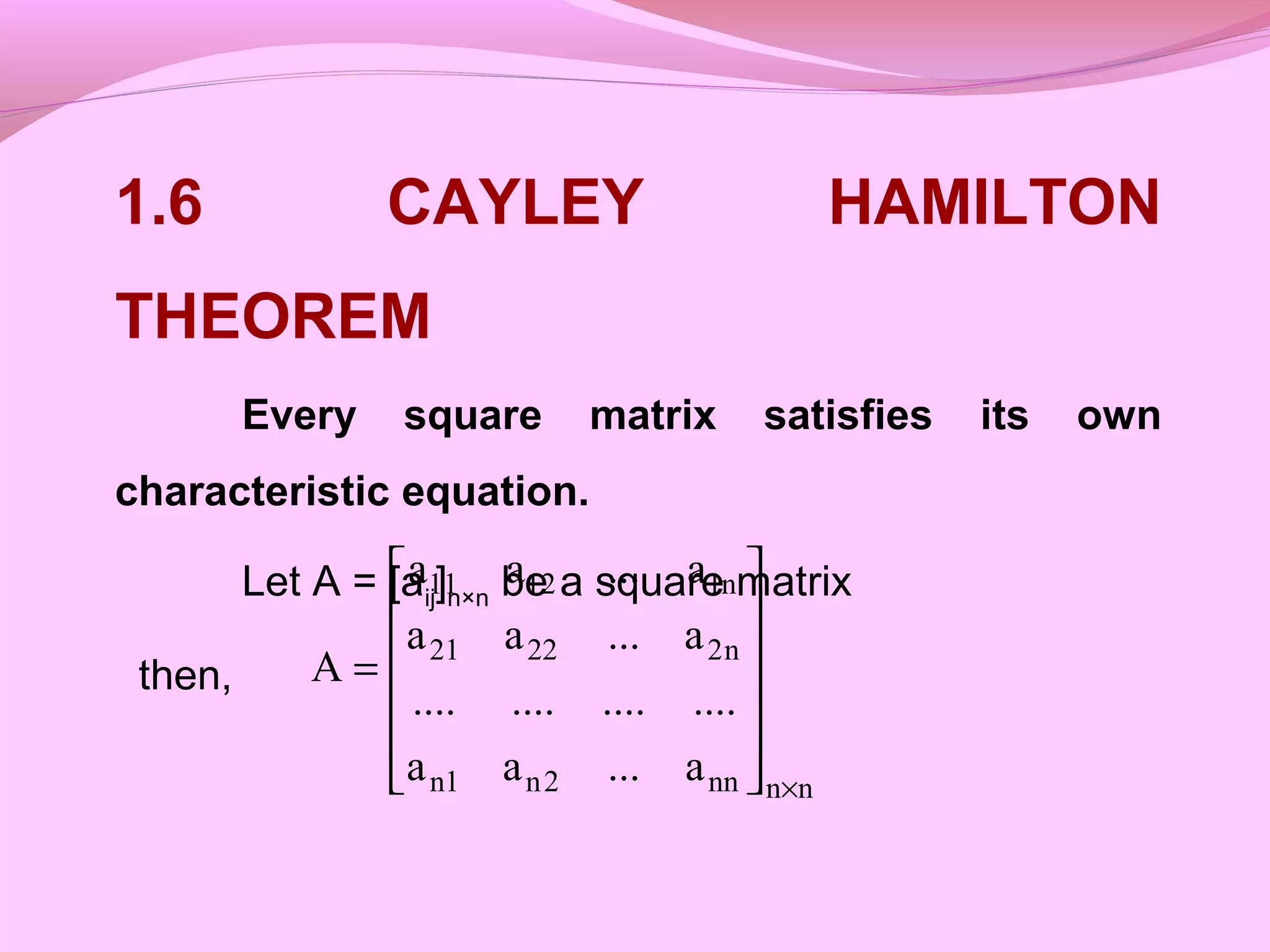 1.6 CAYLEY HAMILTON
THEOREM
Every square matrix satisfies its own
characteristic equation.
Let A = [aij]n×n be a square matrix
then,
nnnn2n1n
n22221
n11211
a...aa
................
a...aa
a...aa
A
×












=
 