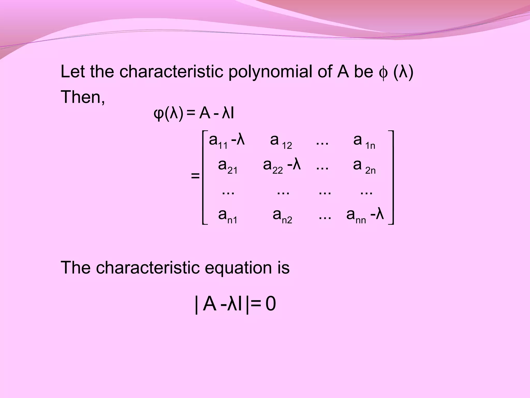 Let the characteristic polynomial of A be φ (λ)
Then,
The characteristic equation is
 
 
 
 
 
 
11 12 1n
21 22 2n
n1 n2 nn
φ(λ) = A - λI
a -λ a ... a
a a -λ ... a
=
... ... ... ...
a a ... a -λ
| A -λI|= 0
 