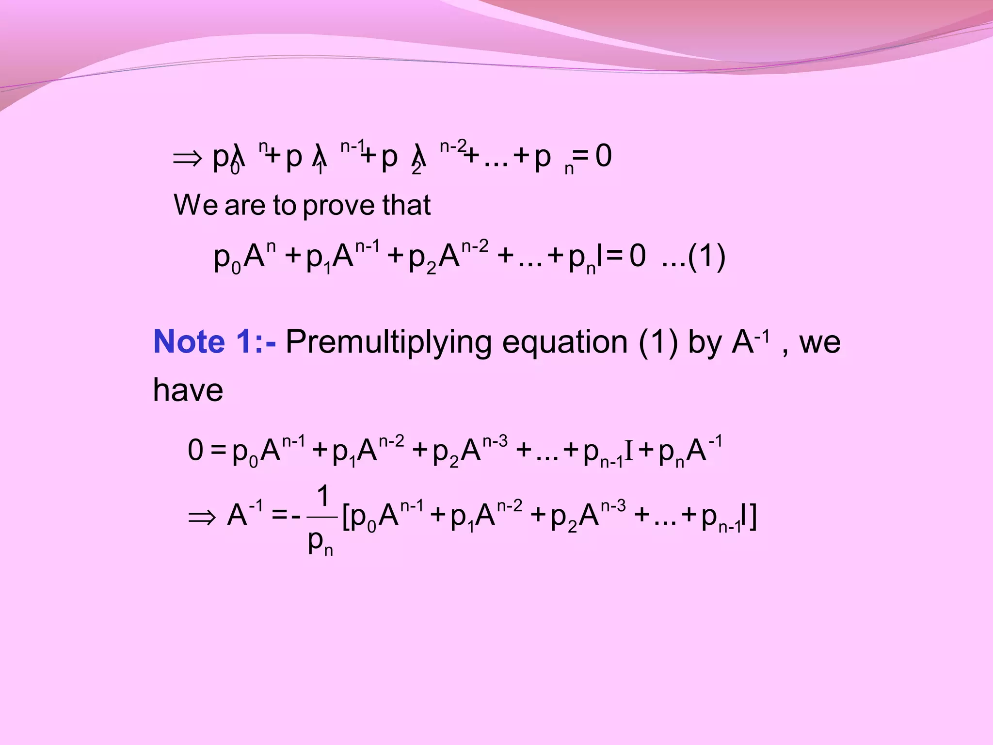 Note 1:- Premultiplying equation (1) by A-1
, we
have
⇒ n n-1 n-2
0 1 2 n
n n-1 n-2
0 1 2 n
We are to prove that
pλ +p λ +p λ +...+p = 0
p A +p A +p A +...+p I= 0 ...(1)
I
⇒
n-1 n-2 n-3 -1
0 1 2 n-1 n
-1 n-1 n-2 n-3
0 1 2 n-1
n
0 =p A +p A +p A +...+p +p A
1
A =- [p A +p A +p A +...+p I]
p
 