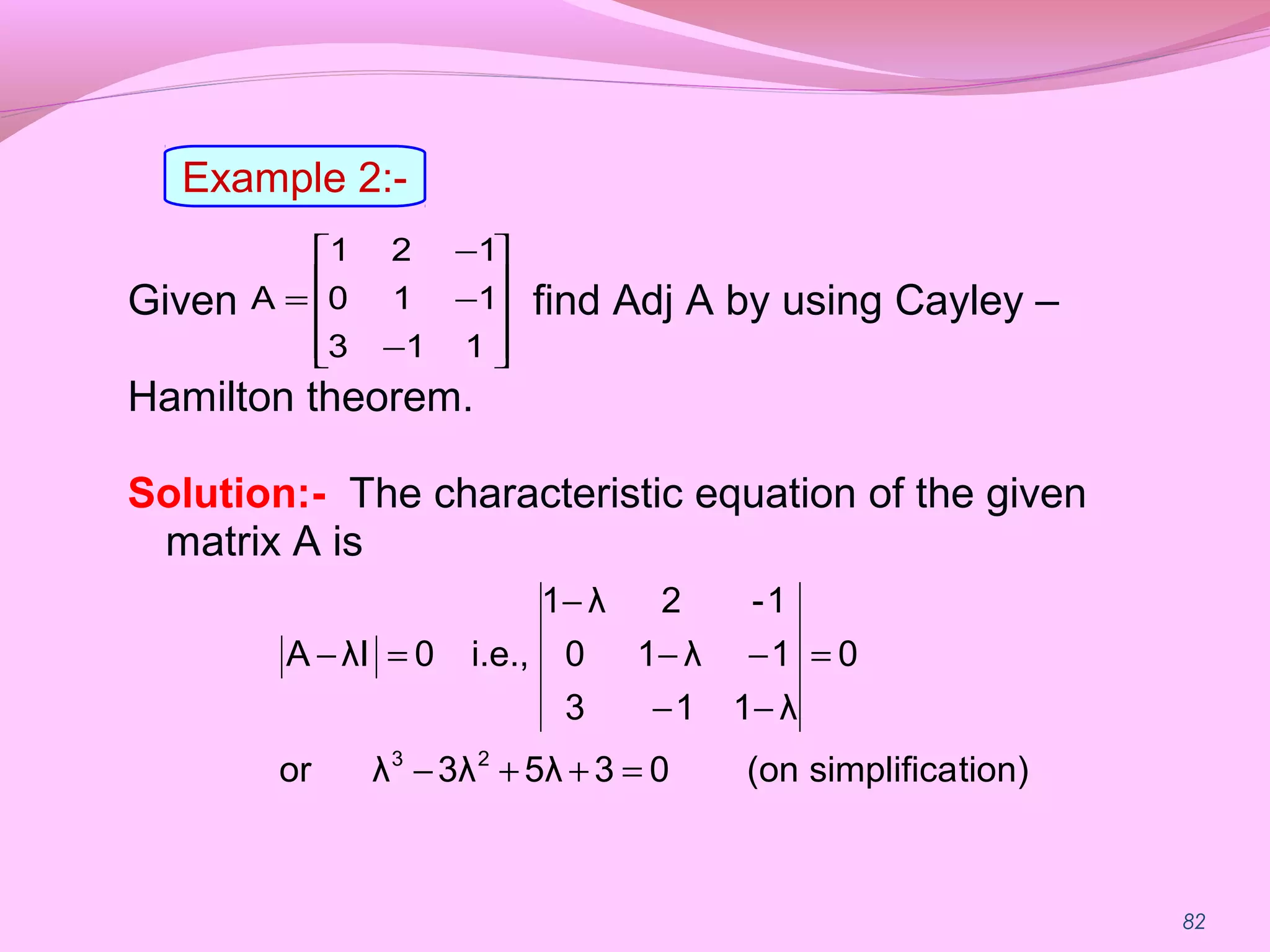 82
Given find Adj A by using Cayley –
Hamilton theorem.
Solution:- The characteristic equation of the given
matrix A is










−
−
−
=
113
110
121
A
tion)simplifica(on035λ3λλor
0
λ113
1λ10
1-2λ1
i.e.,0λIA
23
=++−
=
−−
−−
−
=−
Example 2:-
 