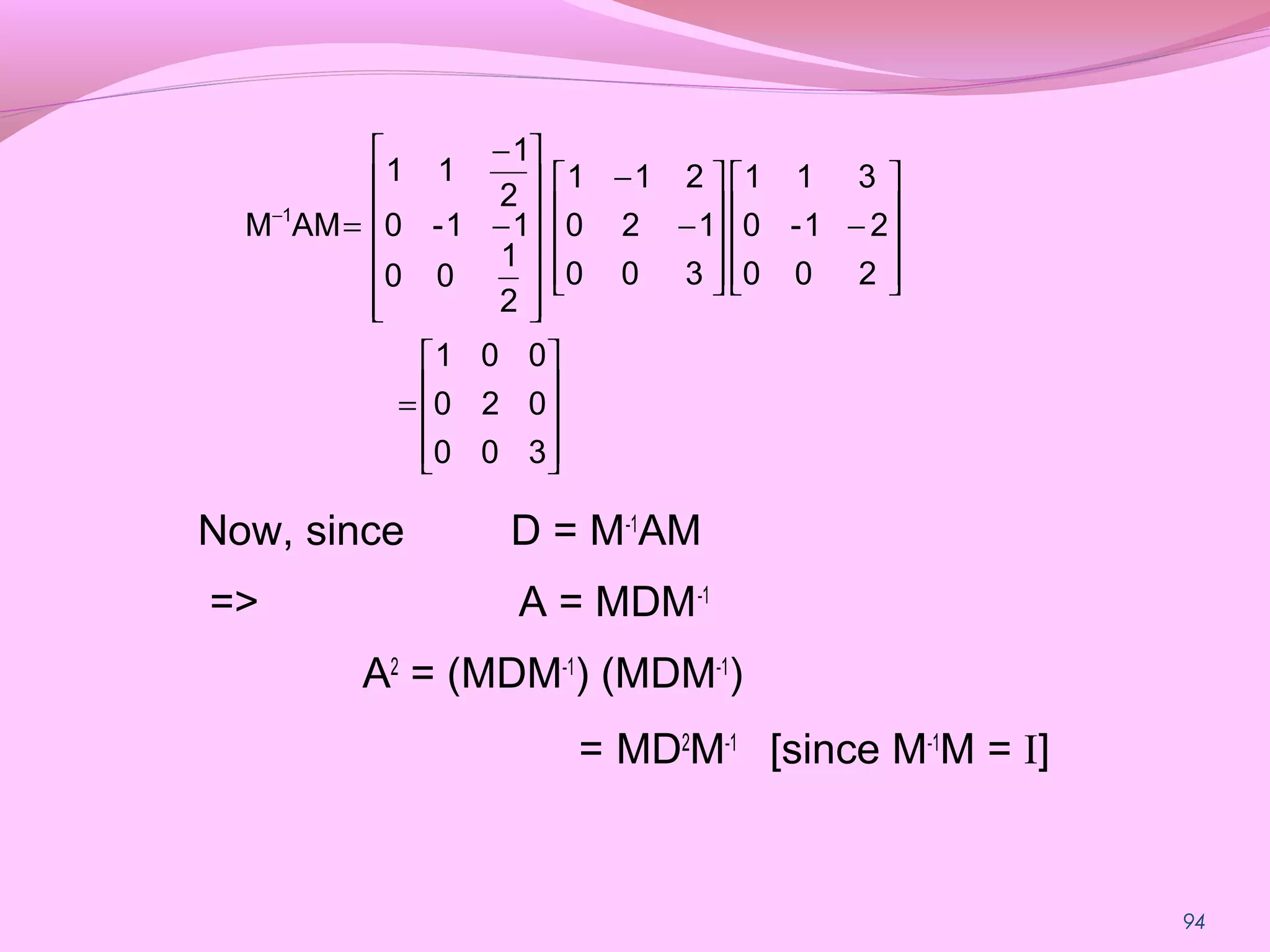 94
Now, since D = M-1
AM
=> A = MDM-1
A2
= (MDM-1
) (MDM-1
)
= MD2
M-1
[since M-1
M = I]










=










−










−
−














−
−
=−
300
020
001
200
21-0
311
300
120
211
2
1
00
11-0
2
1
11
AMM 1
 
