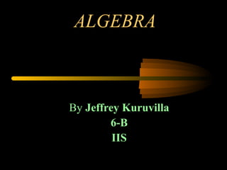 ALGEBRA
By Jeffrey Kuruvilla
6-B
IIS
 