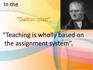 In the
“Dalton plan”,

“Teaching is wholly based on
the assignment system”.

 
