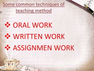 Some common techniques of
teaching method

 ORAL WORK
 WRITTEN WORK
 ASSIGNMEN WORK

 