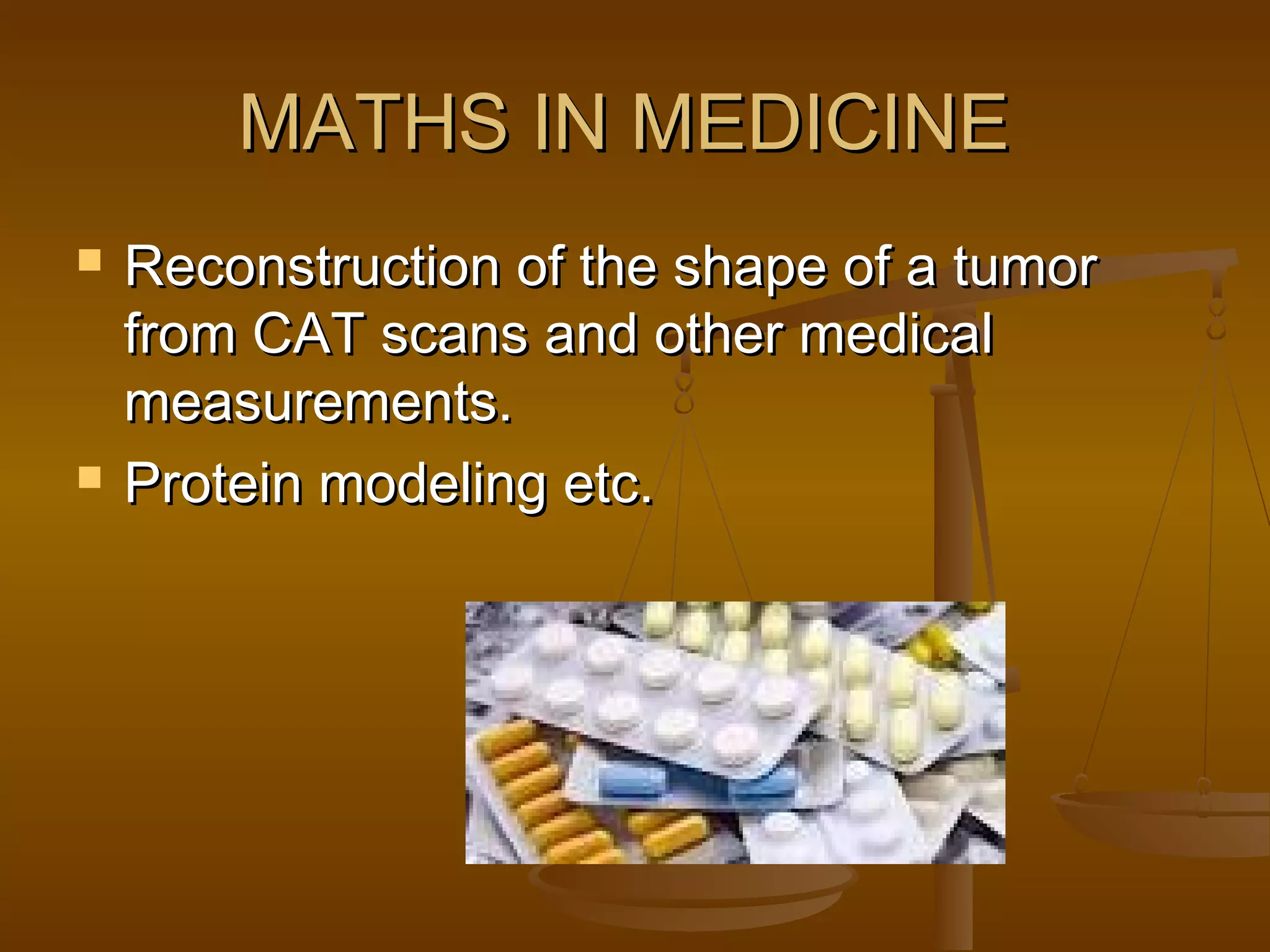 MATHS IN MEDICINE




Reconstruction of the shape of a tumor
from CAT scans and other medical
measurements.
Protein modeling etc.

 