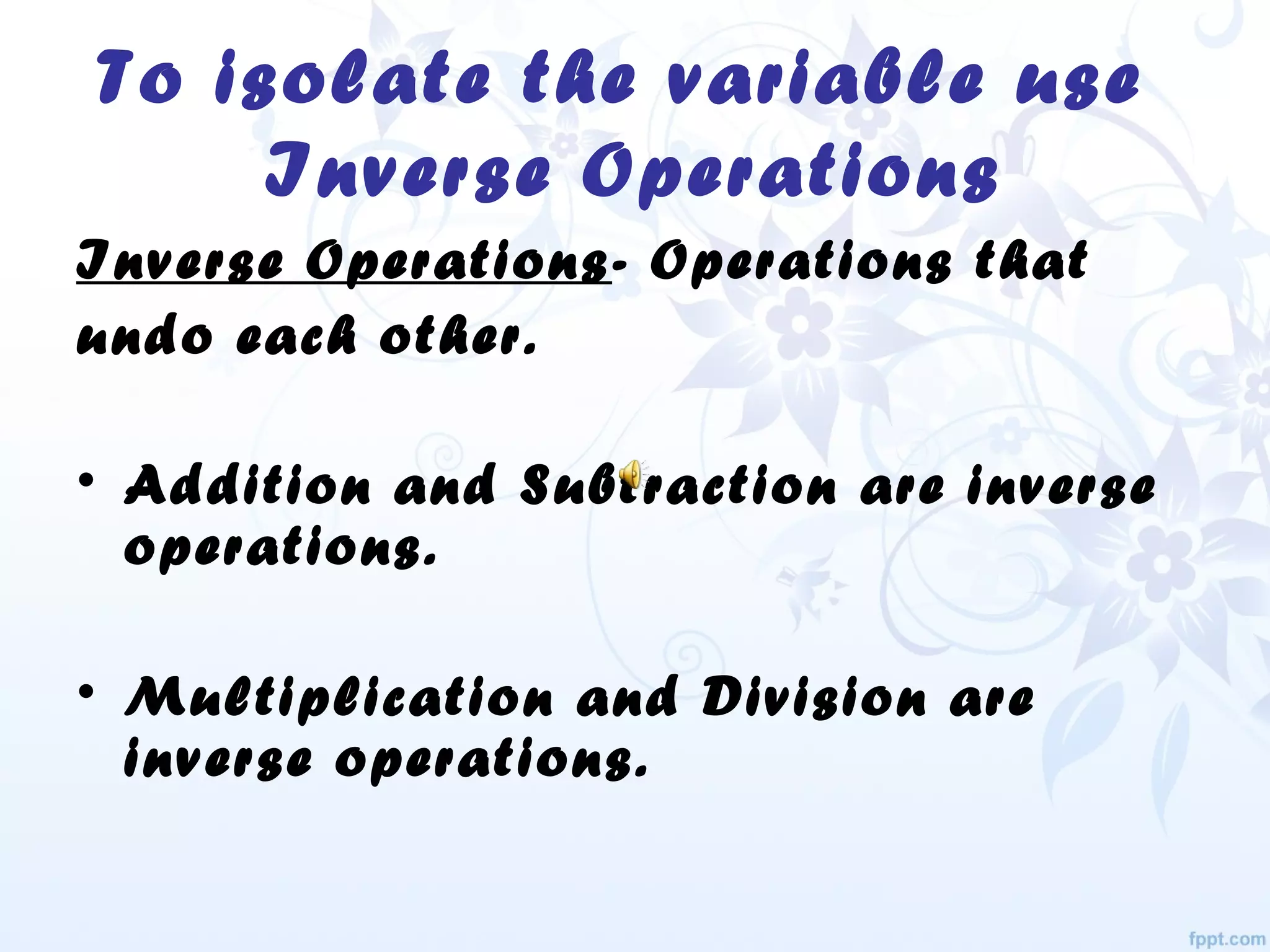 To isolate the variable use
Inverse Operations
Inverse Operations- Operations that
undo each other.
• Addition and Subtraction are inverse
operations.
• Multiplication and Division are
inverse operations.
 