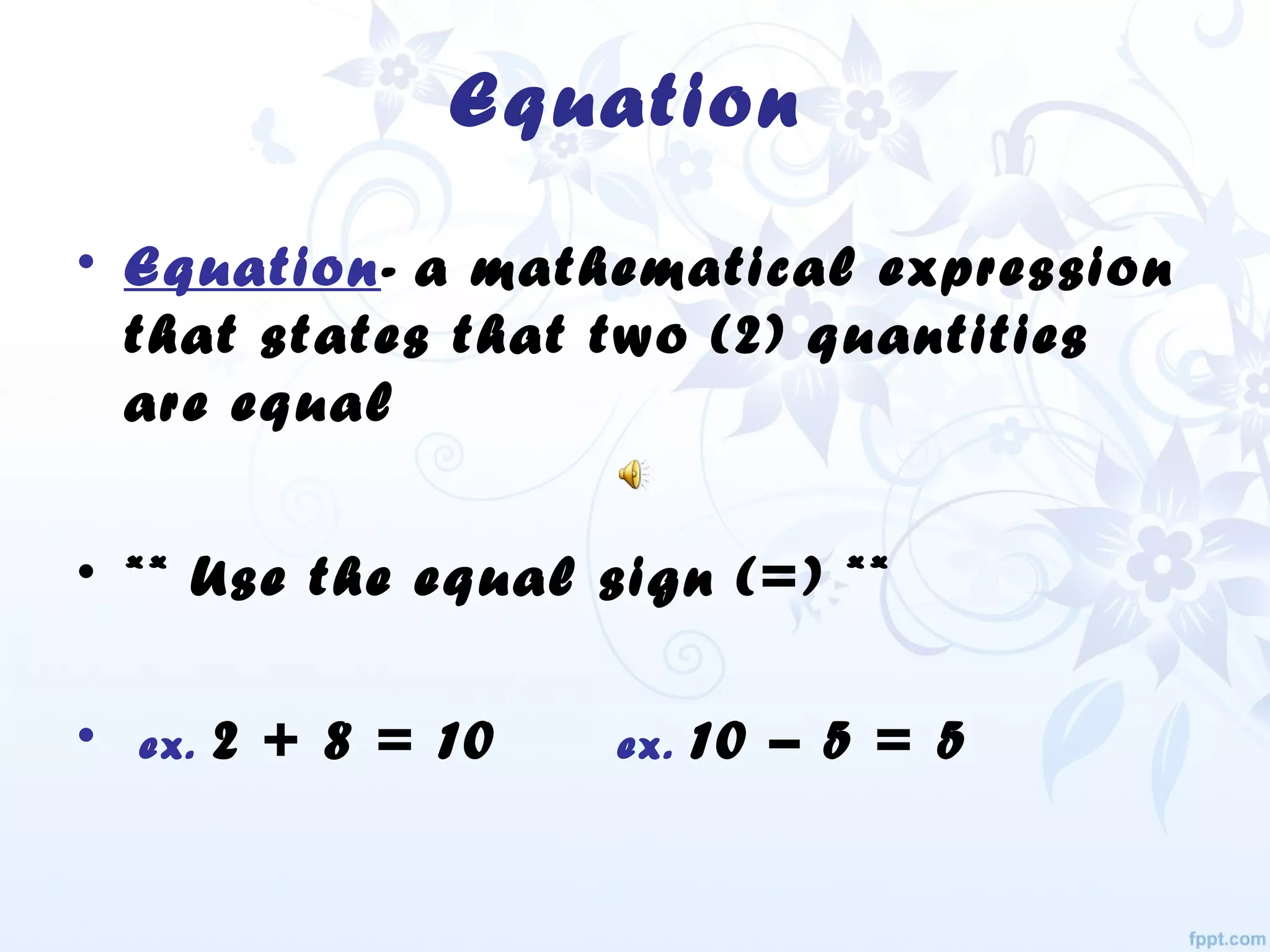 Equation
• Equation- a mathematical expression
that states that two (2) quantities
are equal
• ** Use the equal sign (=) **
• ex. 2 + 8 = 10 ex. 10 – 5 = 5
 