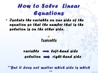 How to Solve Linear
Equations
• Isolate the variable on one side of the
equation so that the number that is the
solution is on the other side.
Typically
variable left-hand side
solution right-hand side
**But it does not matter which side is which
 