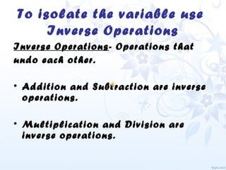 To isolate the variable use
Inverse Operations
Inverse Operations- Operations that
undo each other.
• Addition and Subtraction are inverse
operations.
• Multiplication and Division are
inverse operations.
 